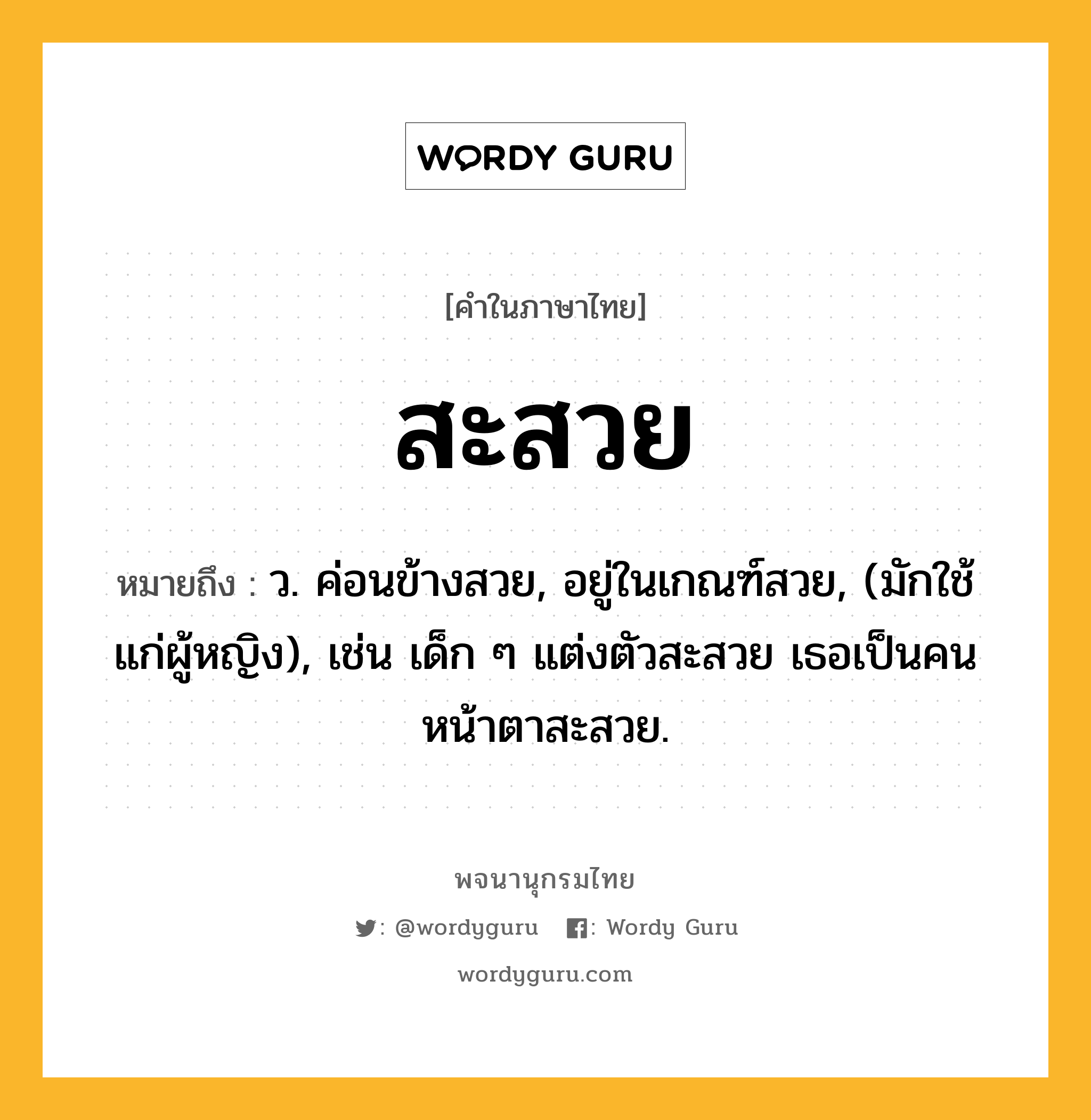 สะสวย หมายถึงอะไร?, คำในภาษาไทย สะสวย หมายถึง ว. ค่อนข้างสวย, อยู่ในเกณฑ์สวย, (มักใช้แก่ผู้หญิง), เช่น เด็ก ๆ แต่งตัวสะสวย เธอเป็นคนหน้าตาสะสวย.