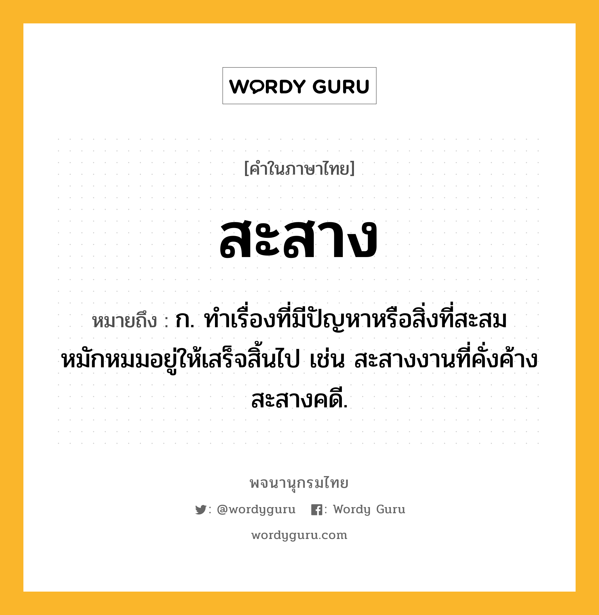 สะสาง หมายถึงอะไร?, คำในภาษาไทย สะสาง หมายถึง ก. ทําเรื่องที่มีปัญหาหรือสิ่งที่สะสมหมักหมมอยู่ให้เสร็จสิ้นไป เช่น สะสางงานที่คั่งค้าง สะสางคดี.