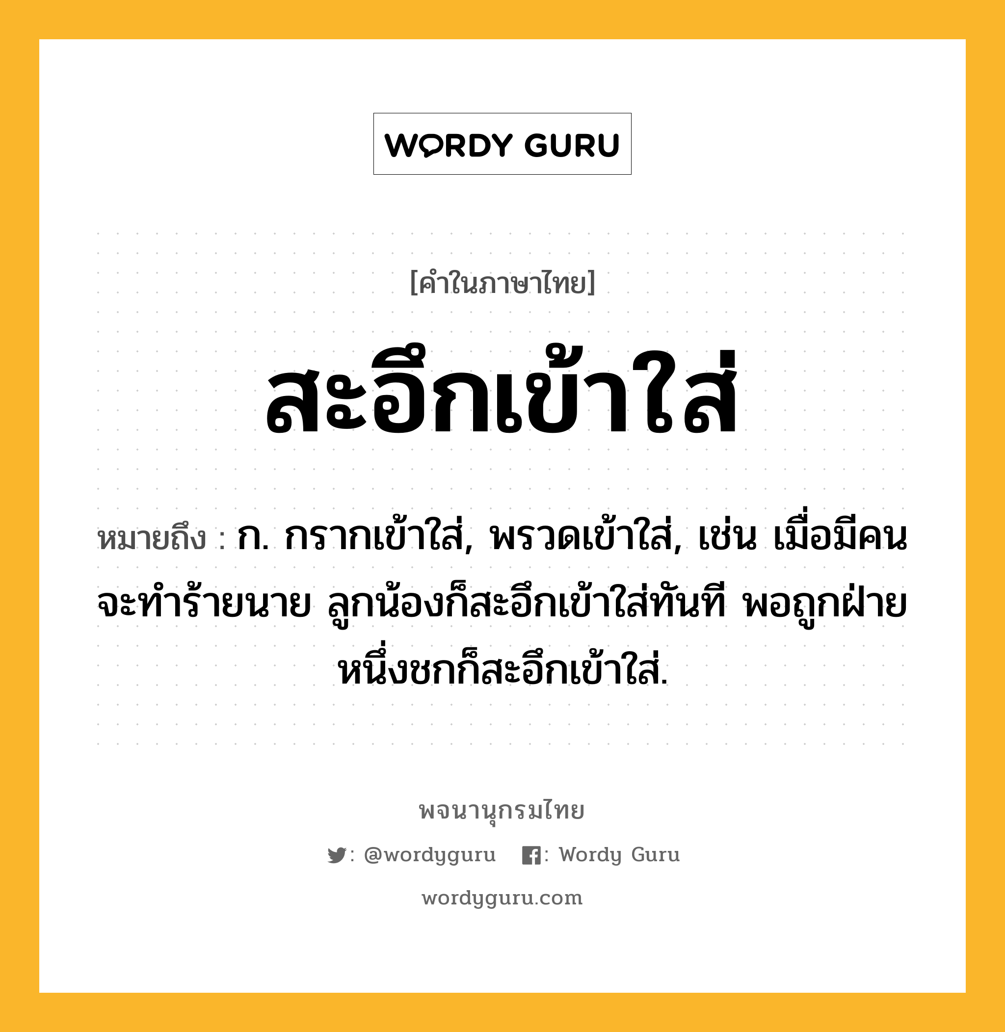 สะอึกเข้าใส่ หมายถึงอะไร?, คำในภาษาไทย สะอึกเข้าใส่ หมายถึง ก. กรากเข้าใส่, พรวดเข้าใส่, เช่น เมื่อมีคนจะทำร้ายนาย ลูกน้องก็สะอึกเข้าใส่ทันที พอถูกฝ่ายหนึ่งชกก็สะอึกเข้าใส่.