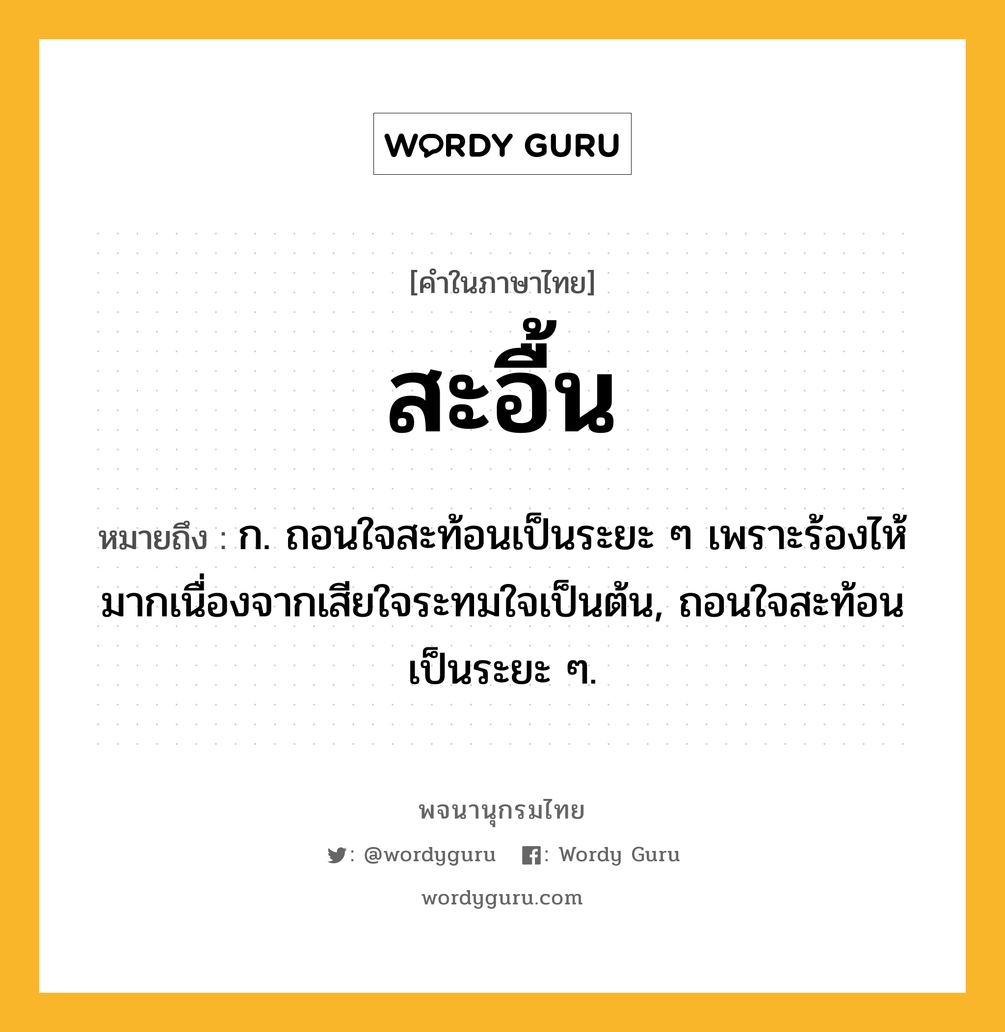 สะอื้น ความหมาย หมายถึงอะไร?, คำในภาษาไทย สะอื้น หมายถึง ก. ถอนใจสะท้อนเป็นระยะ ๆ เพราะร้องไห้มากเนื่องจากเสียใจระทมใจเป็นต้น, ถอนใจสะท้อนเป็นระยะ ๆ.