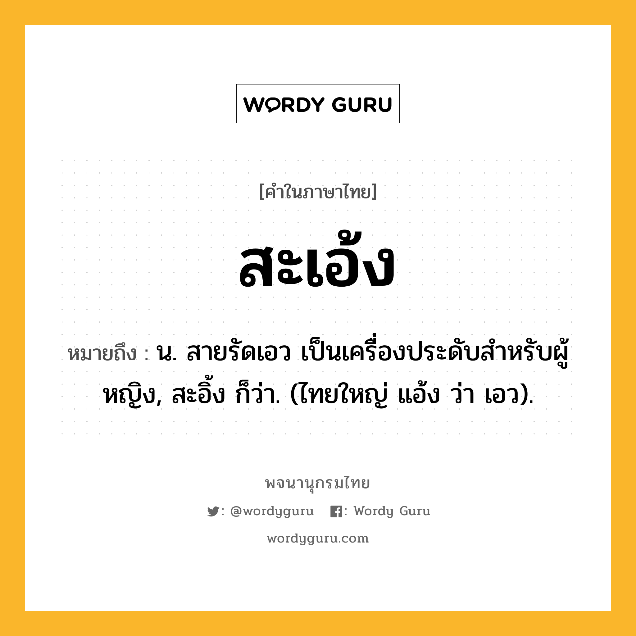 สะเอ้ง หมายถึงอะไร?, คำในภาษาไทย สะเอ้ง หมายถึง น. สายรัดเอว เป็นเครื่องประดับสําหรับผู้หญิง, สะอิ้ง ก็ว่า. (ไทยใหญ่ แอ้ง ว่า เอว).