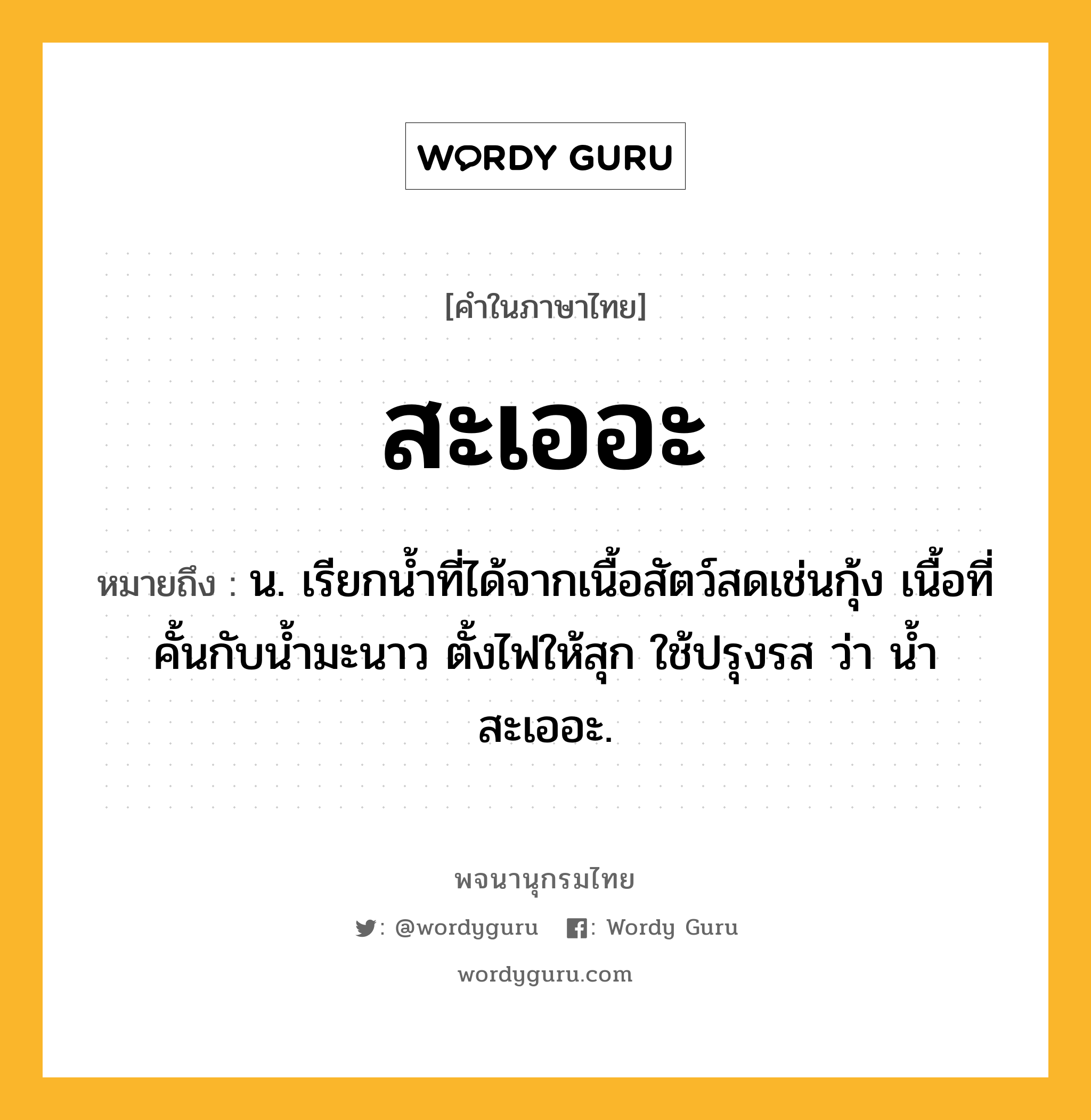 สะเออะ หมายถึงอะไร?, คำในภาษาไทย สะเออะ หมายถึง น. เรียกนํ้าที่ได้จากเนื้อสัตว์สดเช่นกุ้ง เนื้อที่คั้นกับนํ้ามะนาว ตั้งไฟให้สุก ใช้ปรุงรส ว่า นํ้าสะเออะ.