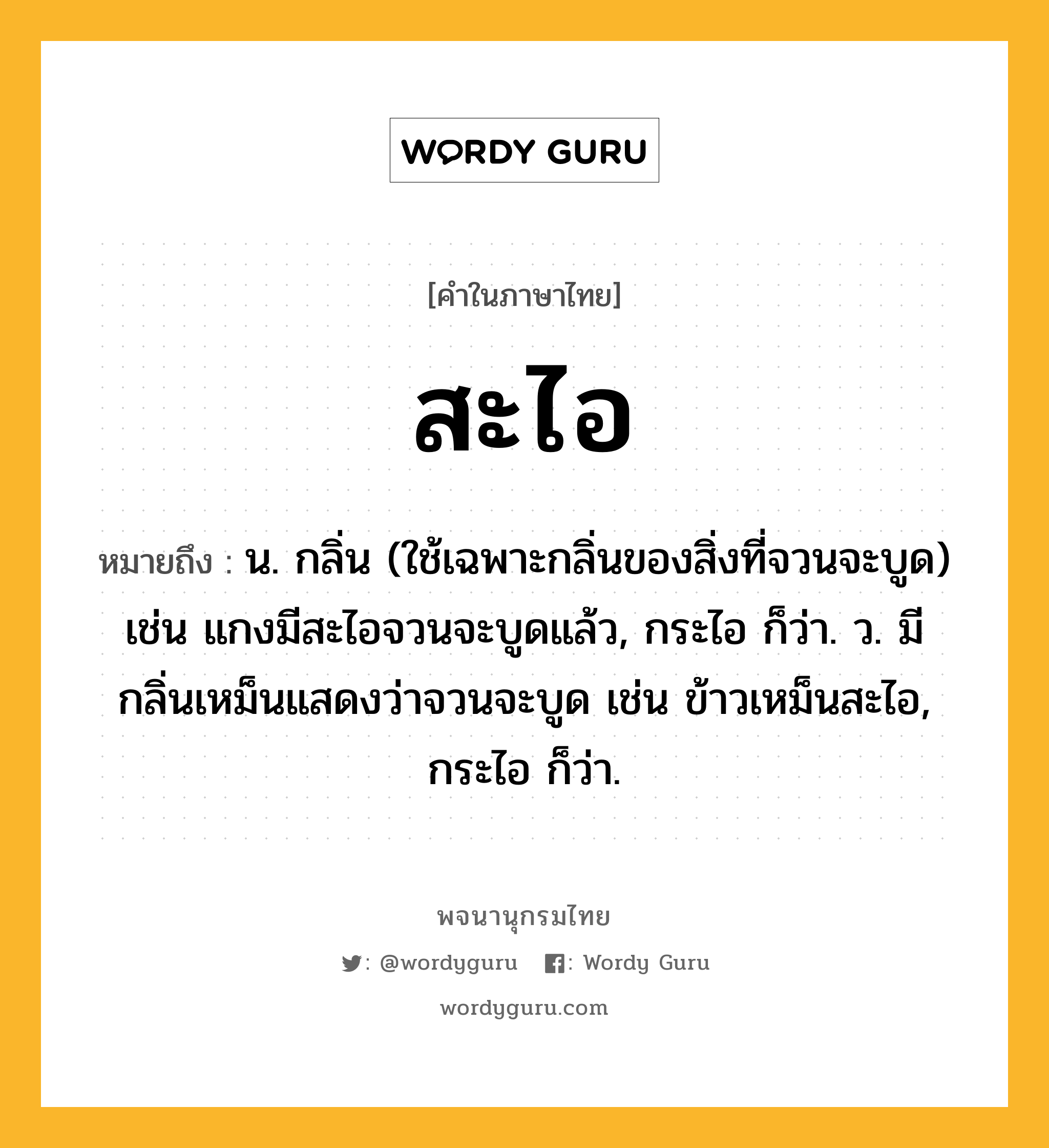 สะไอ หมายถึงอะไร?, คำในภาษาไทย สะไอ หมายถึง น. กลิ่น (ใช้เฉพาะกลิ่นของสิ่งที่จวนจะบูด) เช่น แกงมีสะไอจวนจะบูดแล้ว, กระไอ ก็ว่า. ว. มีกลิ่นเหม็นแสดงว่าจวนจะบูด เช่น ข้าวเหม็นสะไอ, กระไอ ก็ว่า.