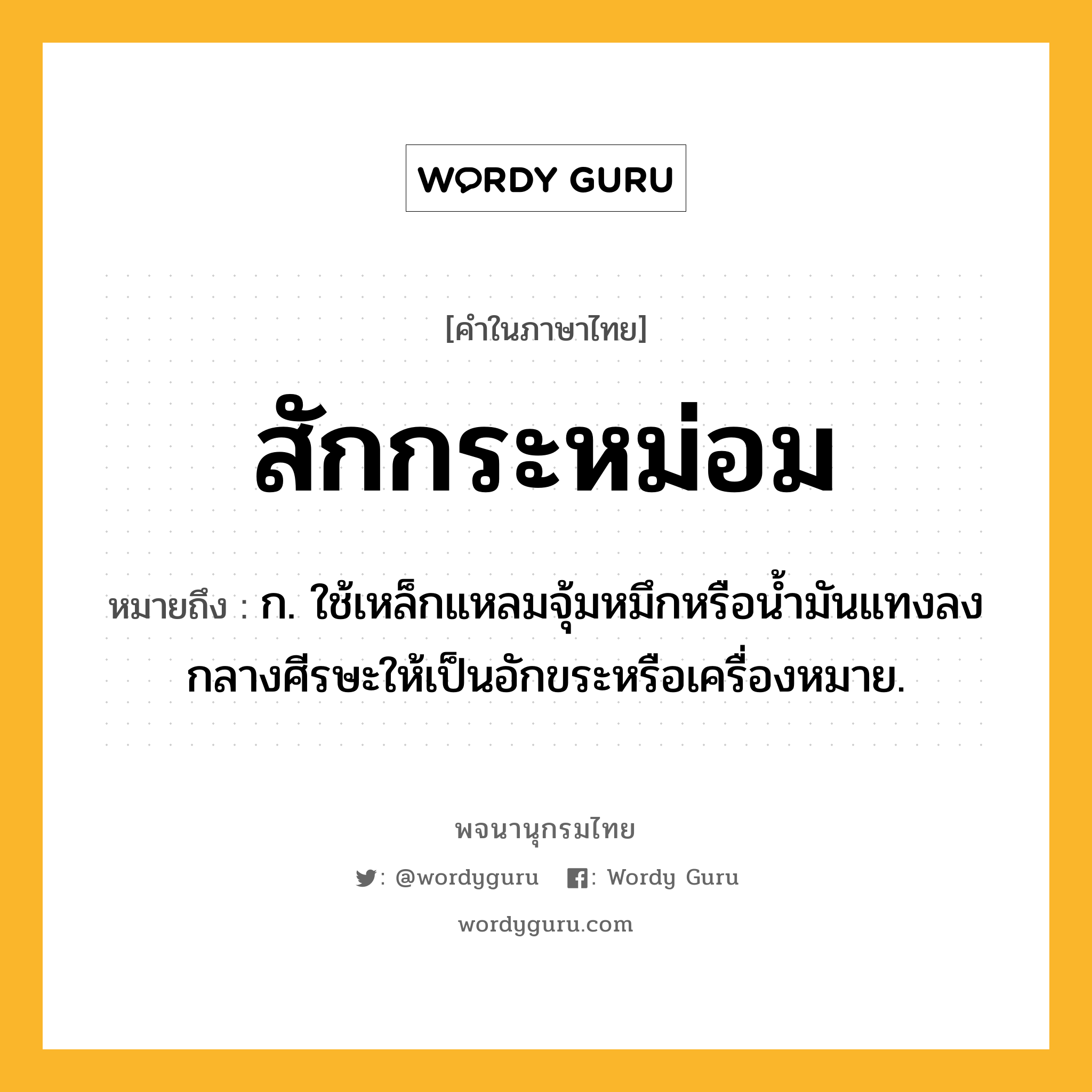 สักกระหม่อม หมายถึงอะไร?, คำในภาษาไทย สักกระหม่อม หมายถึง ก. ใช้เหล็กแหลมจุ้มหมึกหรือน้ำมันแทงลงกลางศีรษะให้เป็นอักขระหรือเครื่องหมาย.