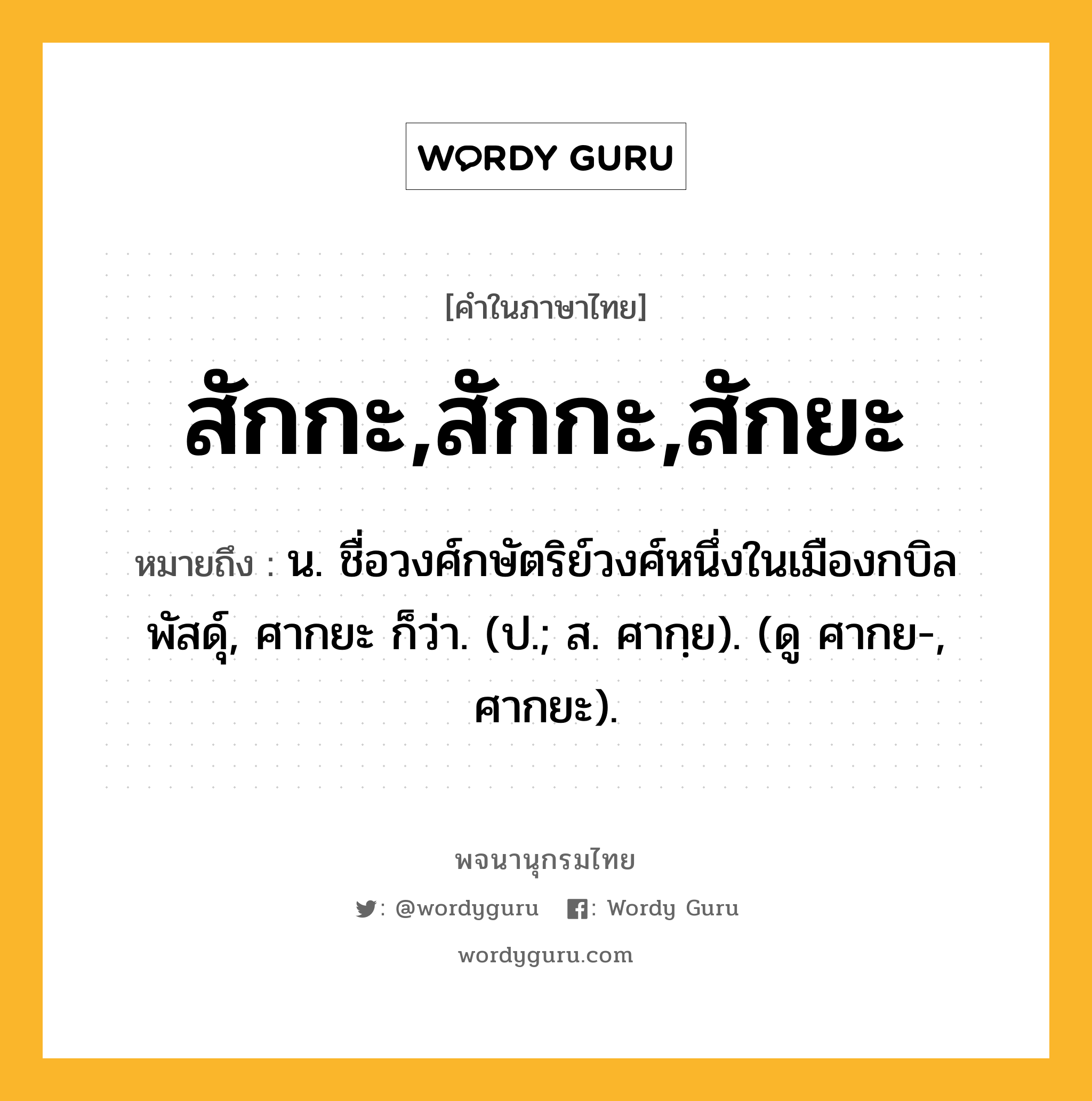 สักกะ,สักกะ,สักยะ หมายถึงอะไร?, คำในภาษาไทย สักกะ,สักกะ,สักยะ หมายถึง น. ชื่อวงศ์กษัตริย์วงศ์หนึ่งในเมืองกบิลพัสดุ์, ศากยะ ก็ว่า. (ป.; ส. ศากฺย). (ดู ศากย-, ศากยะ).