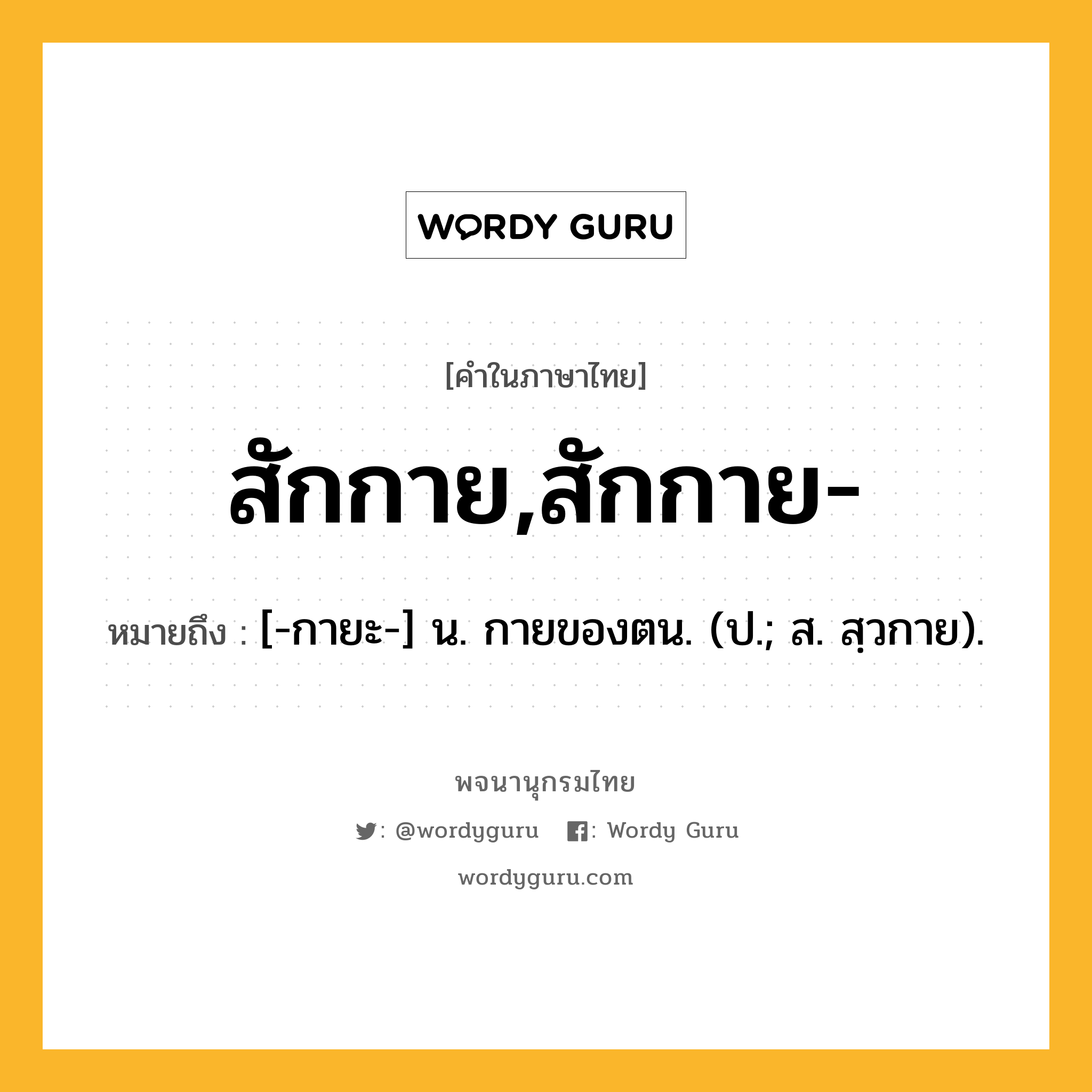 สักกาย,สักกาย- หมายถึงอะไร?, คำในภาษาไทย สักกาย,สักกาย- หมายถึง [-กายะ-] น. กายของตน. (ป.; ส. สฺวกาย).