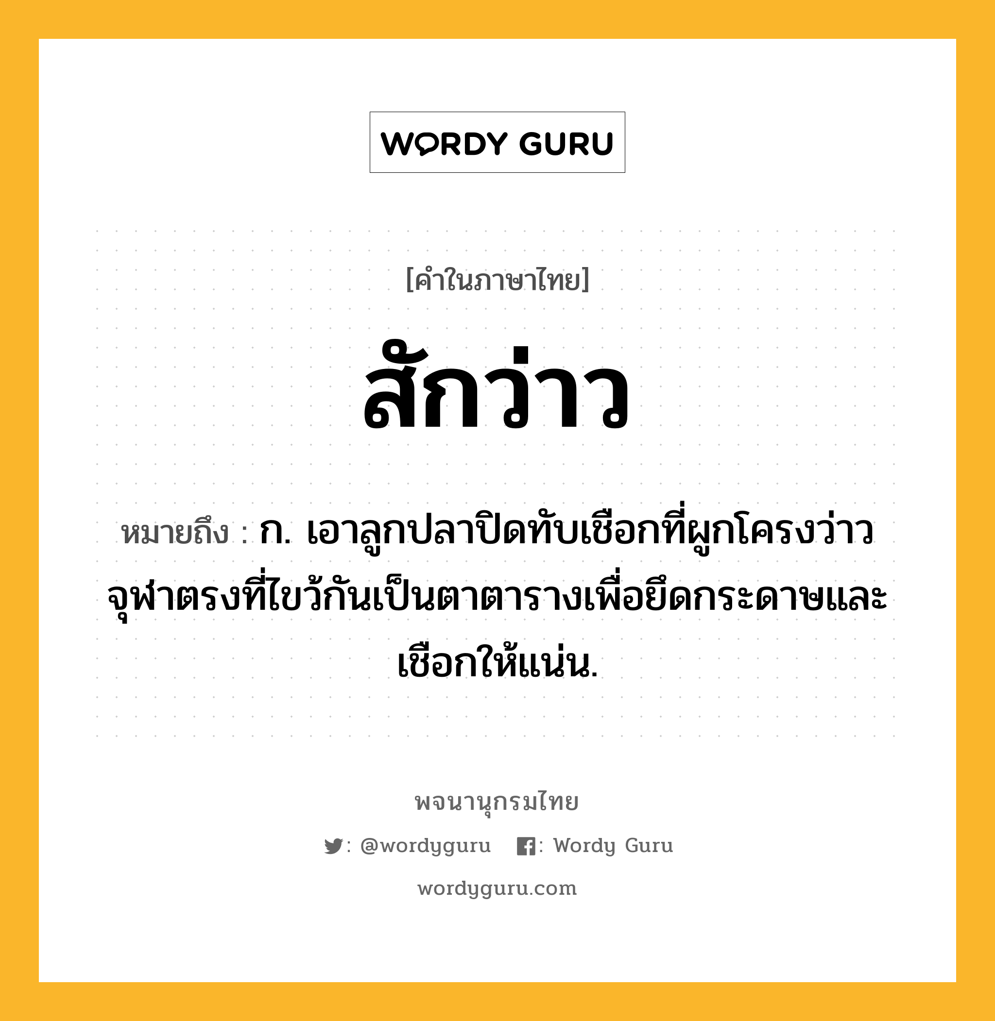 สักว่าว ความหมาย หมายถึงอะไร?, คำในภาษาไทย สักว่าว หมายถึง ก. เอาลูกปลาปิดทับเชือกที่ผูกโครงว่าวจุฬาตรงที่ไขว้กันเป็นตาตารางเพื่อยึดกระดาษและเชือกให้แน่น.