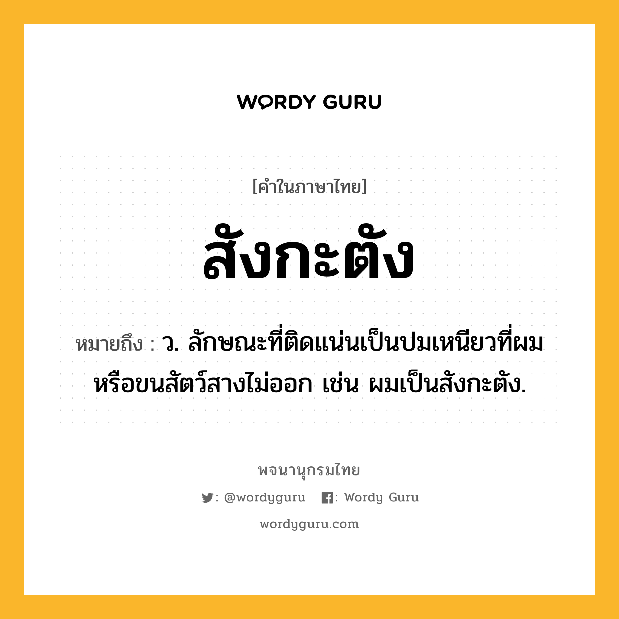 สังกะตัง ความหมาย หมายถึงอะไร?, คำในภาษาไทย สังกะตัง หมายถึง ว. ลักษณะที่ติดแน่นเป็นปมเหนียวที่ผมหรือขนสัตว์สางไม่ออก เช่น ผมเป็นสังกะตัง.