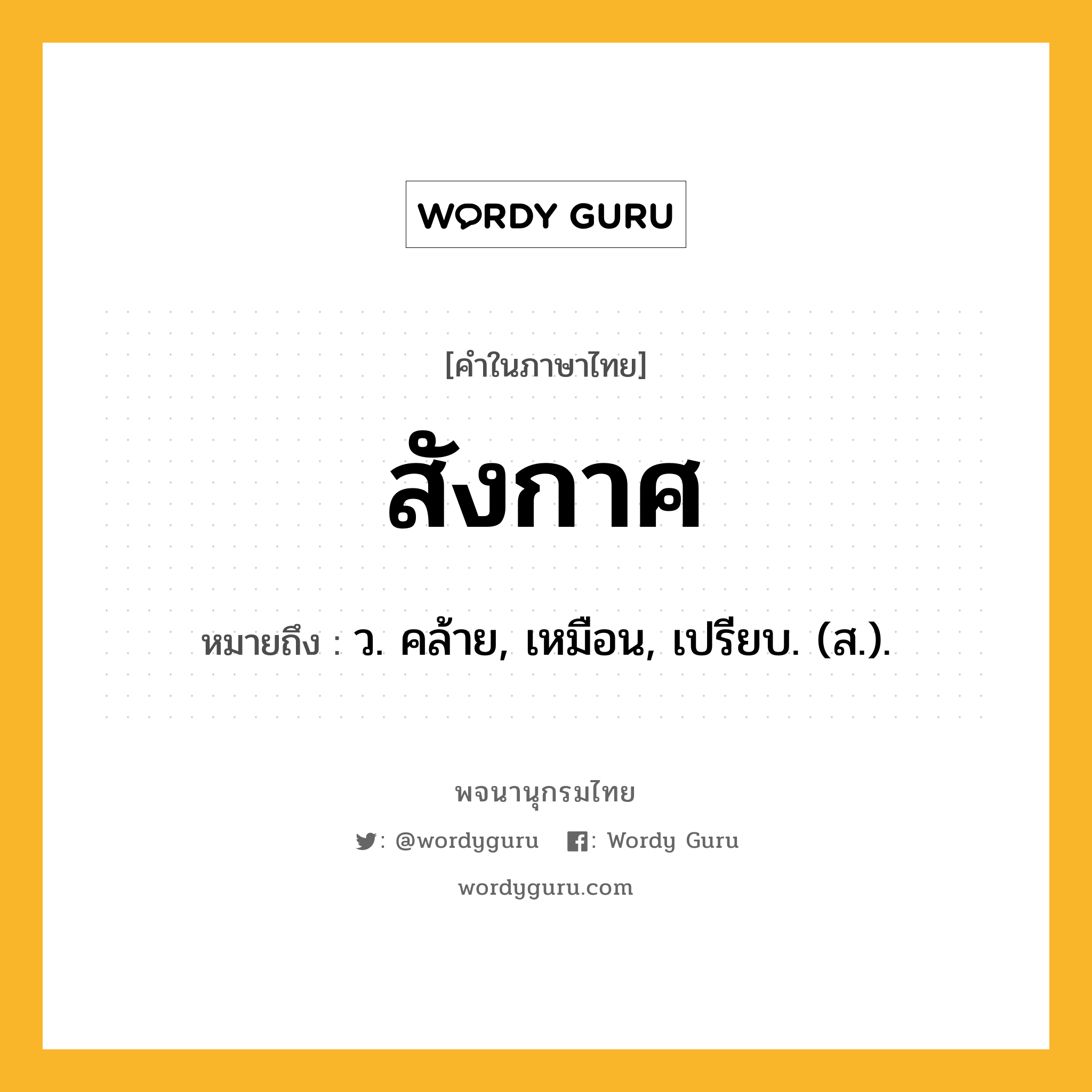 สังกาศ ความหมาย หมายถึงอะไร?, คำในภาษาไทย สังกาศ หมายถึง ว. คล้าย, เหมือน, เปรียบ. (ส.).