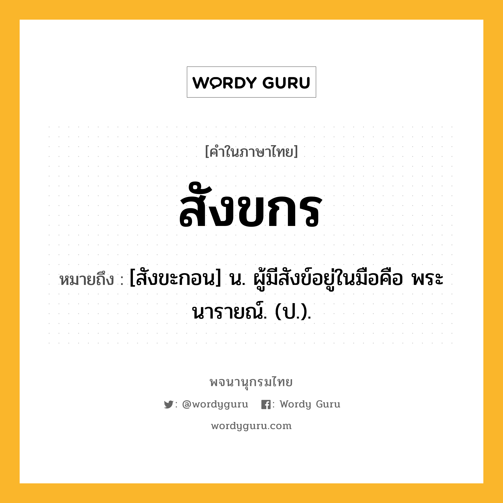 สังขกร ความหมาย หมายถึงอะไร?, คำในภาษาไทย สังขกร หมายถึง [สังขะกอน] น. ผู้มีสังข์อยู่ในมือคือ พระนารายณ์. (ป.).