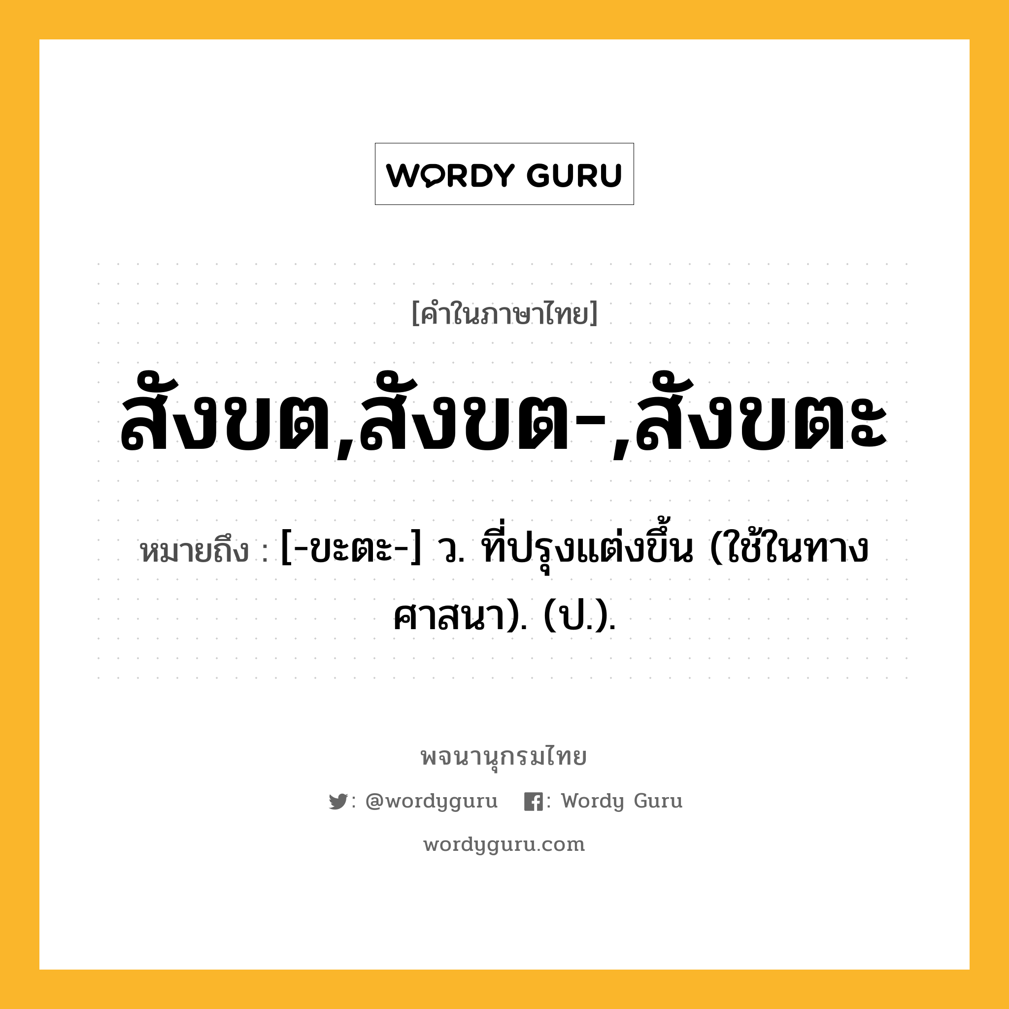 สังขต,สังขต-,สังขตะ หมายถึงอะไร?, คำในภาษาไทย สังขต,สังขต-,สังขตะ หมายถึง [-ขะตะ-] ว. ที่ปรุงแต่งขึ้น (ใช้ในทางศาสนา). (ป.).