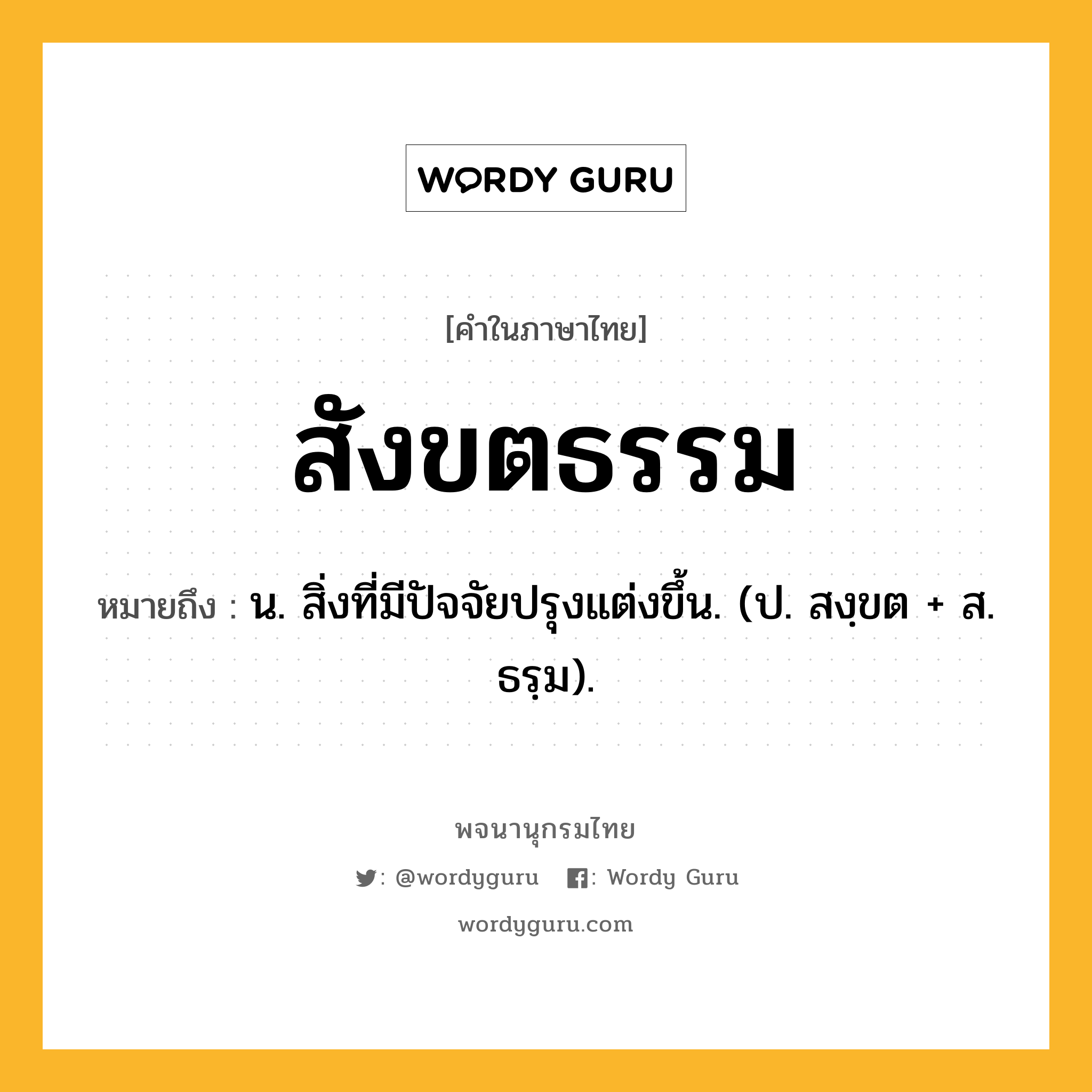 สังขตธรรม หมายถึงอะไร?, คำในภาษาไทย สังขตธรรม หมายถึง น. สิ่งที่มีปัจจัยปรุงแต่งขึ้น. (ป. สงฺขต + ส. ธรฺม).