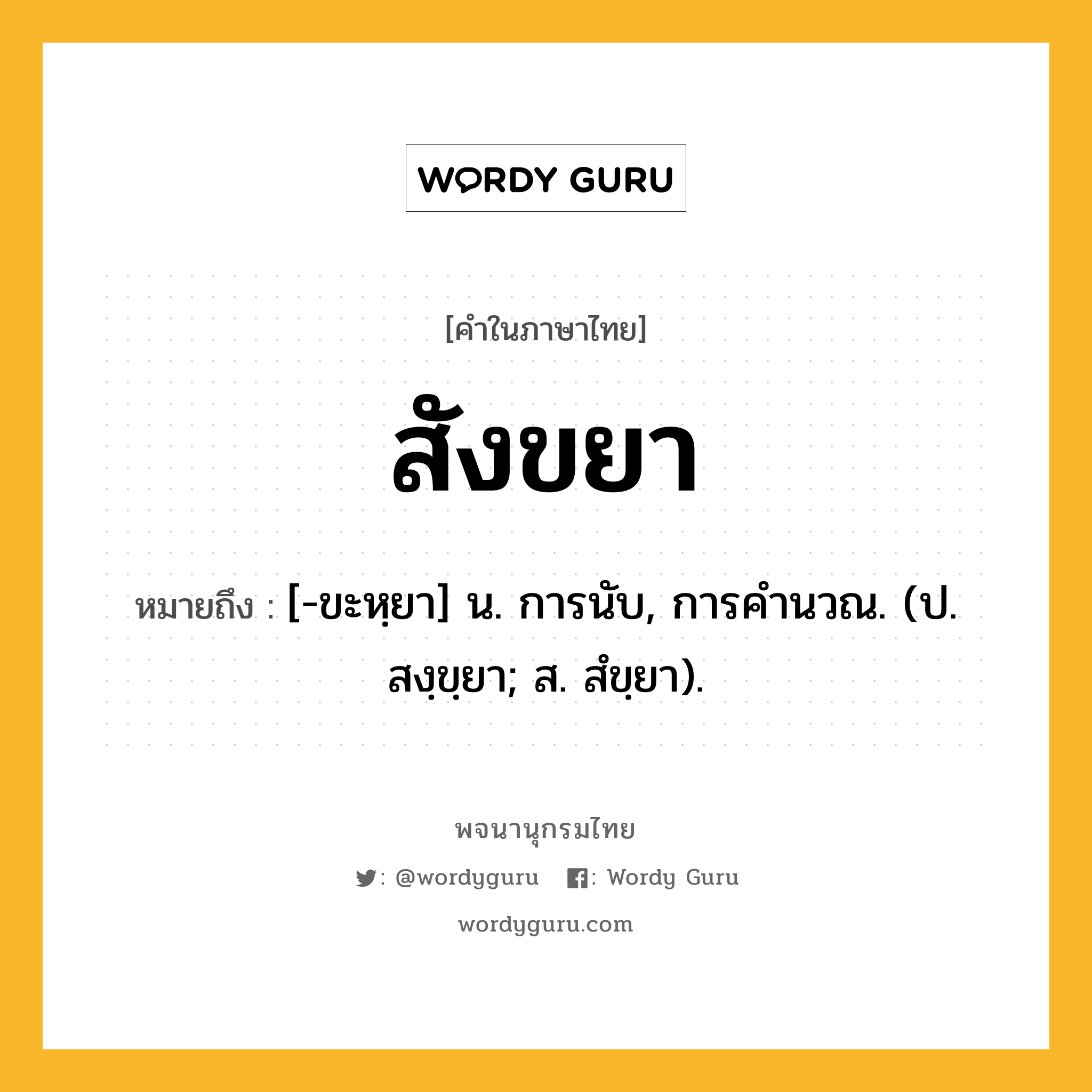 สังขยา หมายถึงอะไร?, คำในภาษาไทย สังขยา หมายถึง [-ขะหฺยา] น. การนับ, การคํานวณ. (ป. สงฺขฺยา; ส. สํขฺยา).