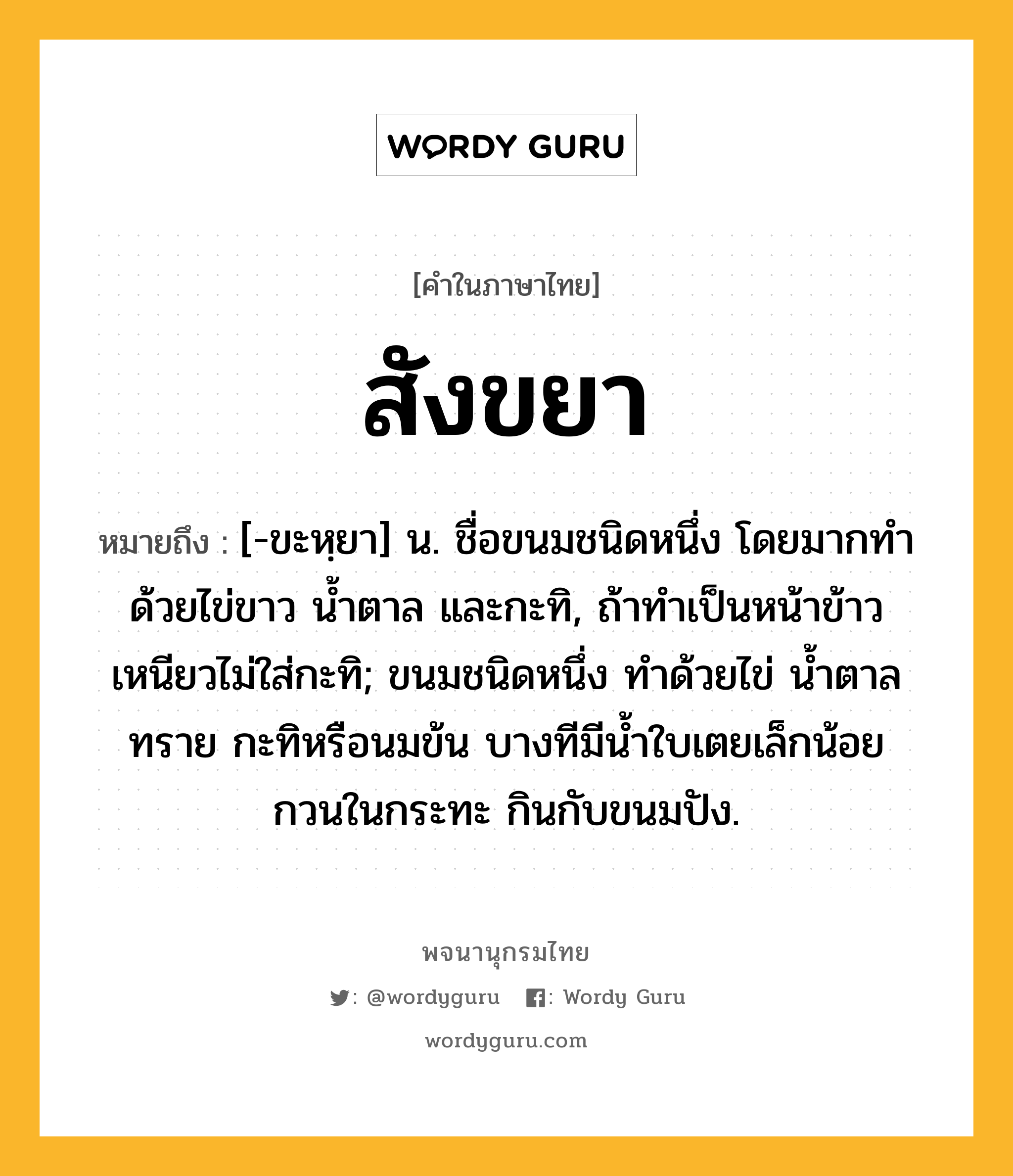 สังขยา หมายถึงอะไร?, คำในภาษาไทย สังขยา หมายถึง [-ขะหฺยา] น. ชื่อขนมชนิดหนึ่ง โดยมากทําด้วยไข่ขาว นํ้าตาล และกะทิ, ถ้าทำเป็นหน้าข้าวเหนียวไม่ใส่กะทิ; ขนมชนิดหนึ่ง ทำด้วยไข่ น้ำตาลทราย กะทิหรือนมข้น บางทีมีน้ำใบเตยเล็กน้อย กวนในกระทะ กินกับขนมปัง.