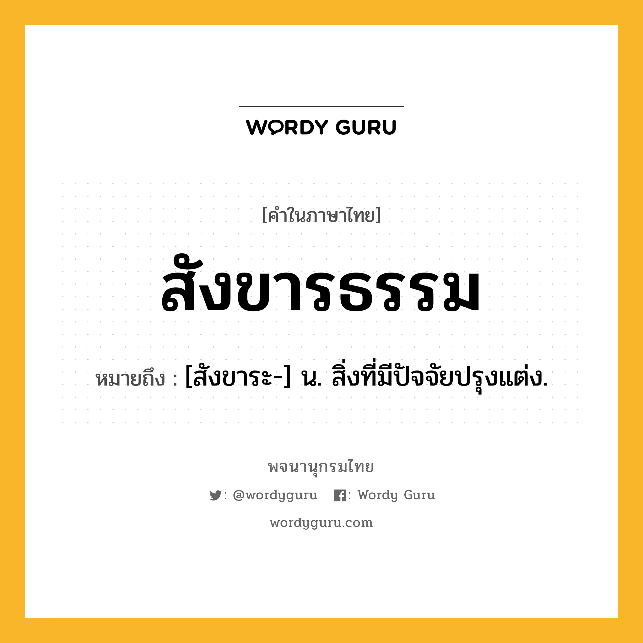 สังขารธรรม หมายถึงอะไร?, คำในภาษาไทย สังขารธรรม หมายถึง [สังขาระ-] น. สิ่งที่มีปัจจัยปรุงแต่ง.