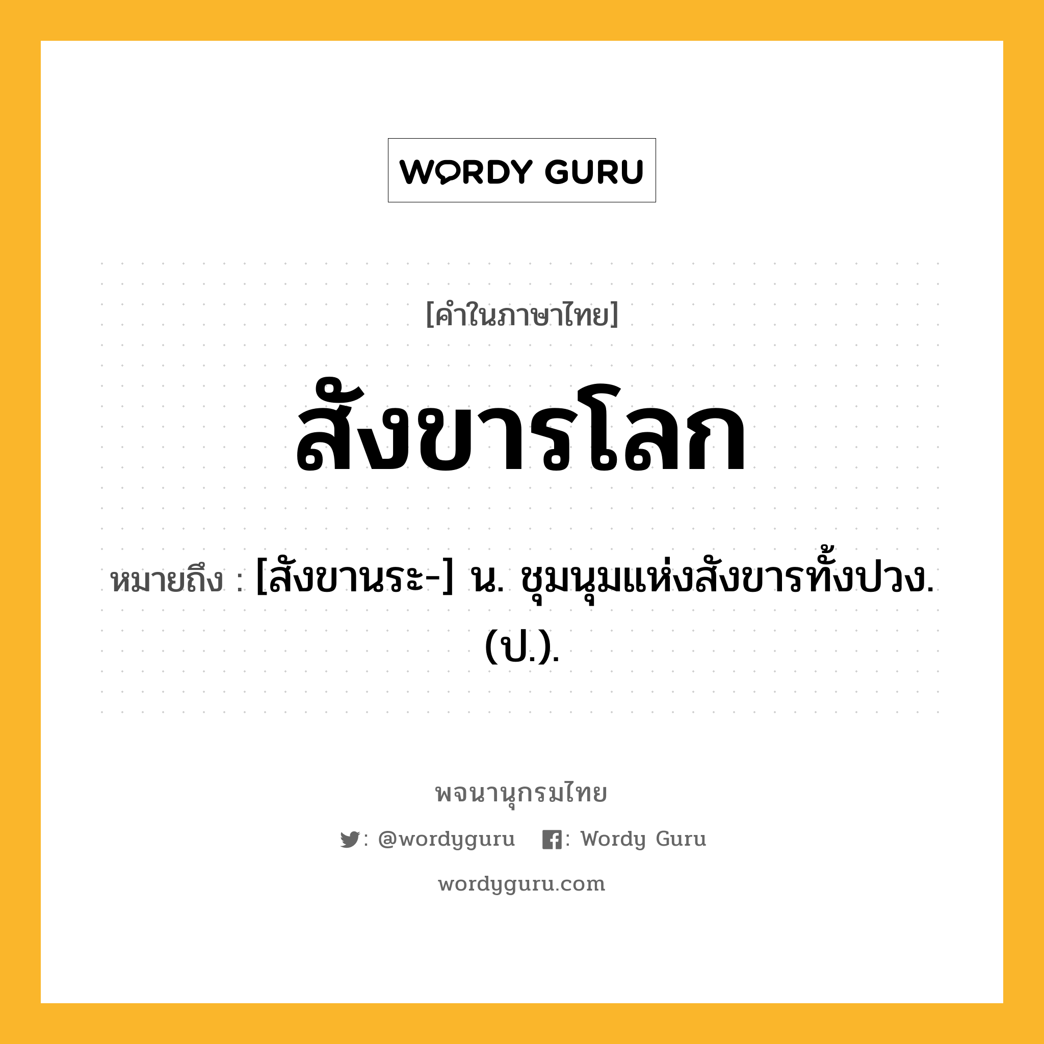 สังขารโลก หมายถึงอะไร?, คำในภาษาไทย สังขารโลก หมายถึง [สังขานระ-] น. ชุมนุมแห่งสังขารทั้งปวง. (ป.).