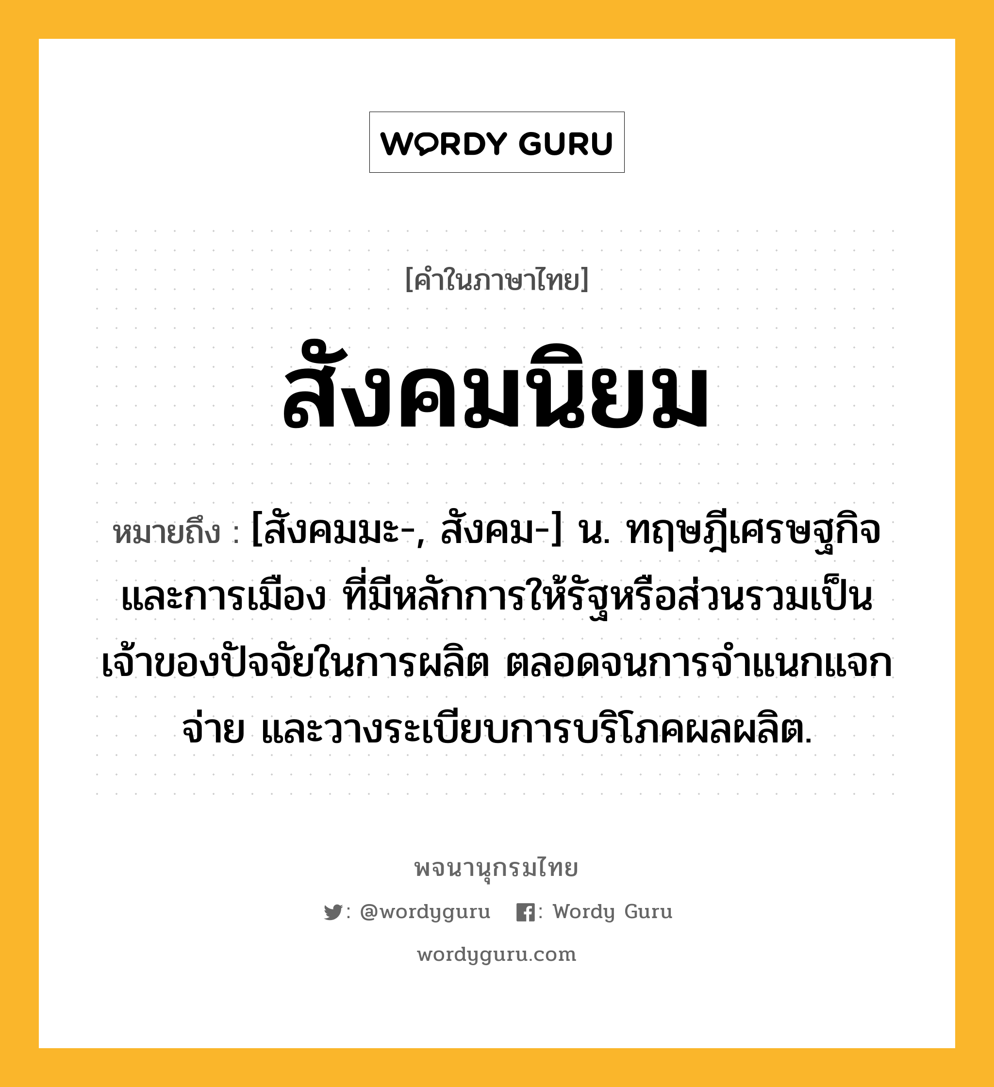 สังคมนิยม หมายถึงอะไร?, คำในภาษาไทย สังคมนิยม หมายถึง [สังคมมะ-, สังคม-] น. ทฤษฎีเศรษฐกิจและการเมือง ที่มีหลักการให้รัฐหรือส่วนรวมเป็นเจ้าของปัจจัยในการผลิต ตลอดจนการจําแนกแจกจ่าย และวางระเบียบการบริโภคผลผลิต.