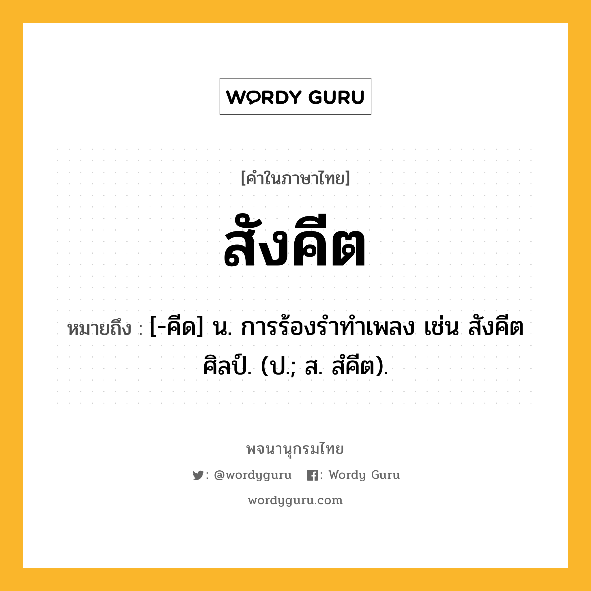 สังคีต หมายถึงอะไร?, คำในภาษาไทย สังคีต หมายถึง [-คีด] น. การร้องรําทําเพลง เช่น สังคีตศิลป์. (ป.; ส. สํคีต).