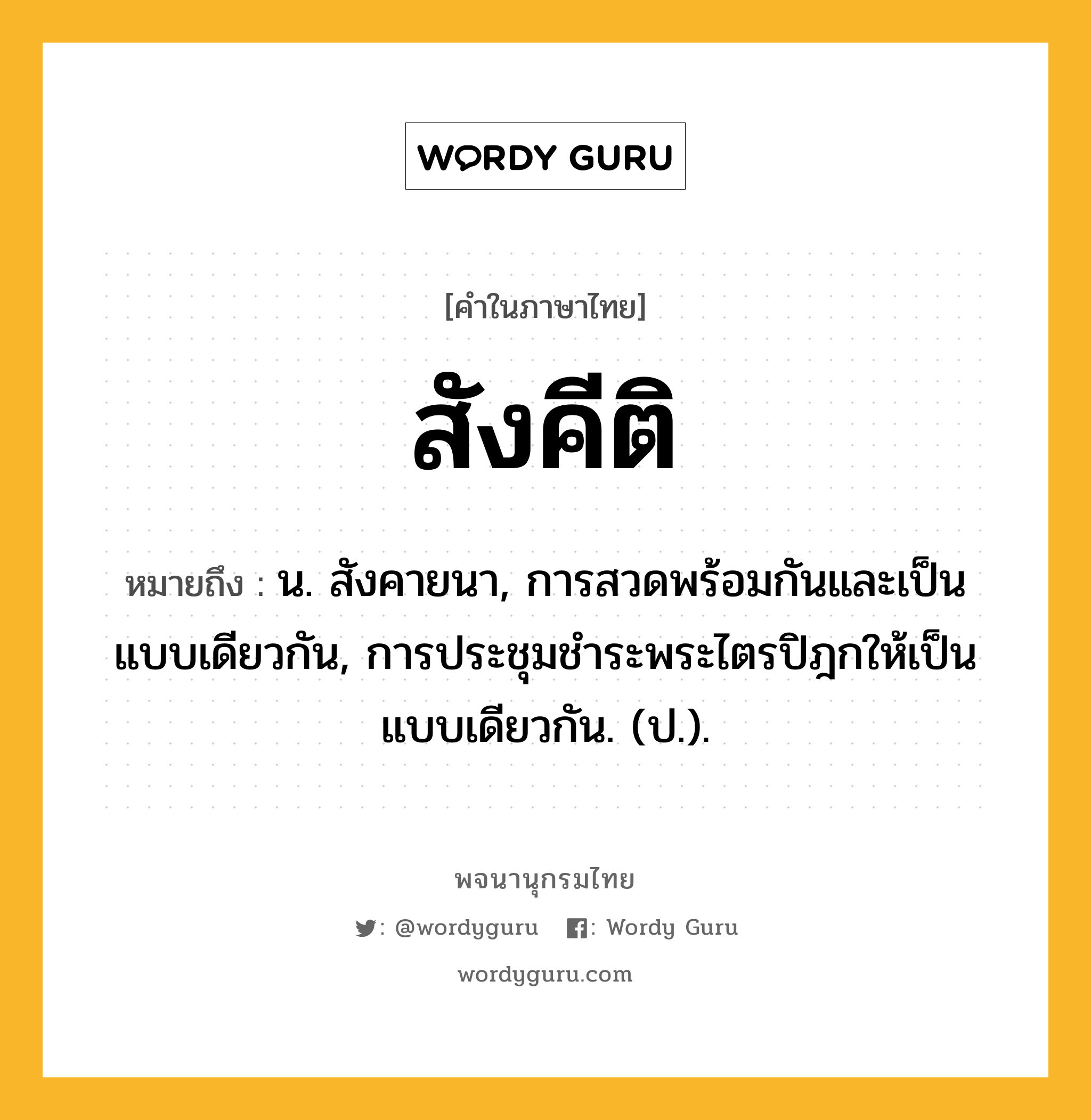 สังคีติ หมายถึงอะไร?, คำในภาษาไทย สังคีติ หมายถึง น. สังคายนา, การสวดพร้อมกันและเป็นแบบเดียวกัน, การประชุมชําระพระไตรปิฎกให้เป็นแบบเดียวกัน. (ป.).