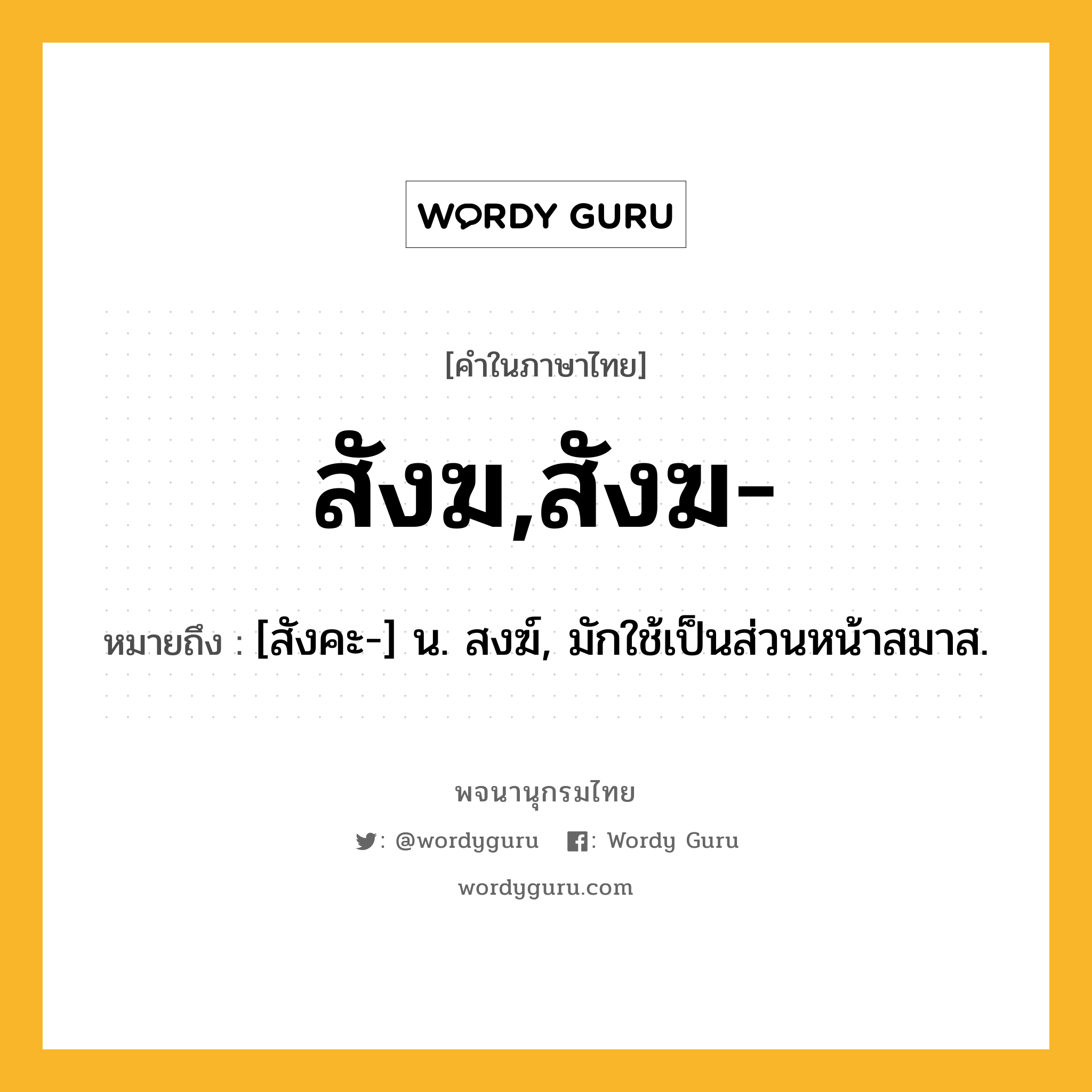 สังฆ,สังฆ- หมายถึงอะไร?, คำในภาษาไทย สังฆ,สังฆ- หมายถึง [สังคะ-] น. สงฆ์, มักใช้เป็นส่วนหน้าสมาส.