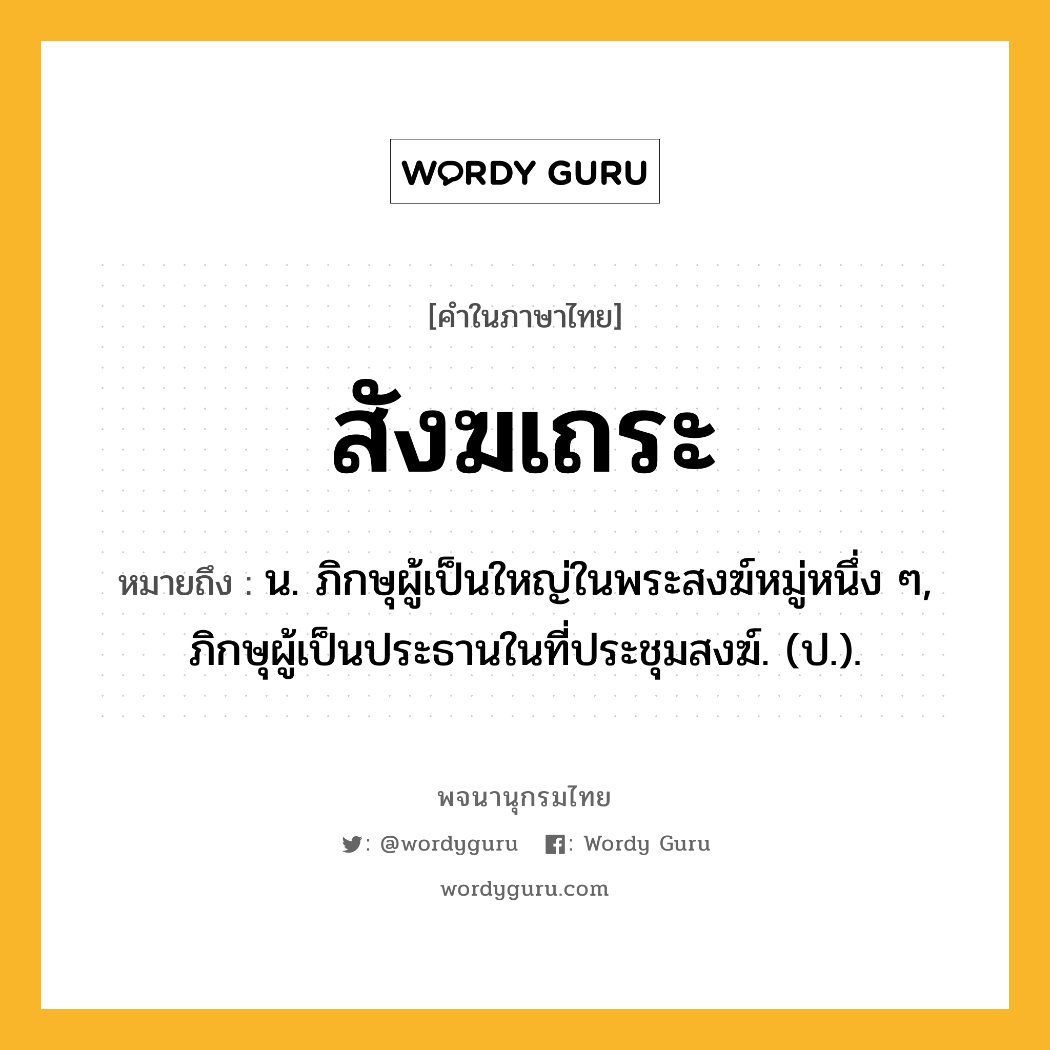 สังฆเถระ หมายถึงอะไร?, คำในภาษาไทย สังฆเถระ หมายถึง น. ภิกษุผู้เป็นใหญ่ในพระสงฆ์หมู่หนึ่ง ๆ, ภิกษุผู้เป็นประธานในที่ประชุมสงฆ์. (ป.).