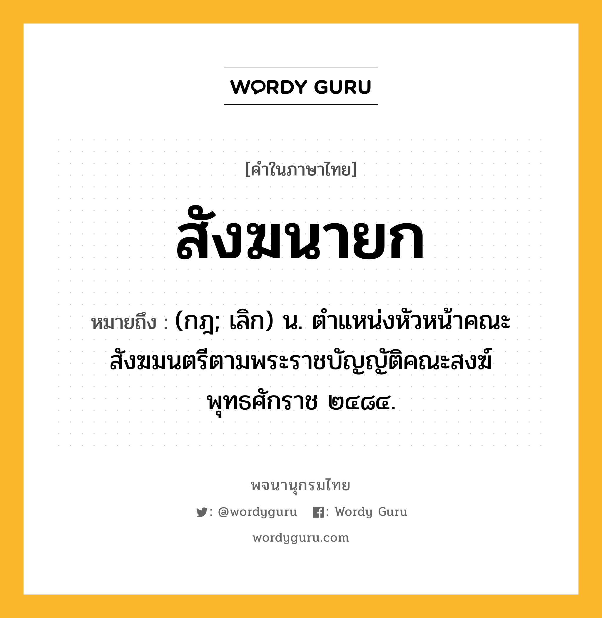 สังฆนายก หมายถึงอะไร?, คำในภาษาไทย สังฆนายก หมายถึง (กฎ; เลิก) น. ตําแหน่งหัวหน้าคณะสังฆมนตรีตามพระราชบัญญัติคณะสงฆ์ พุทธศักราช ๒๔๘๔.