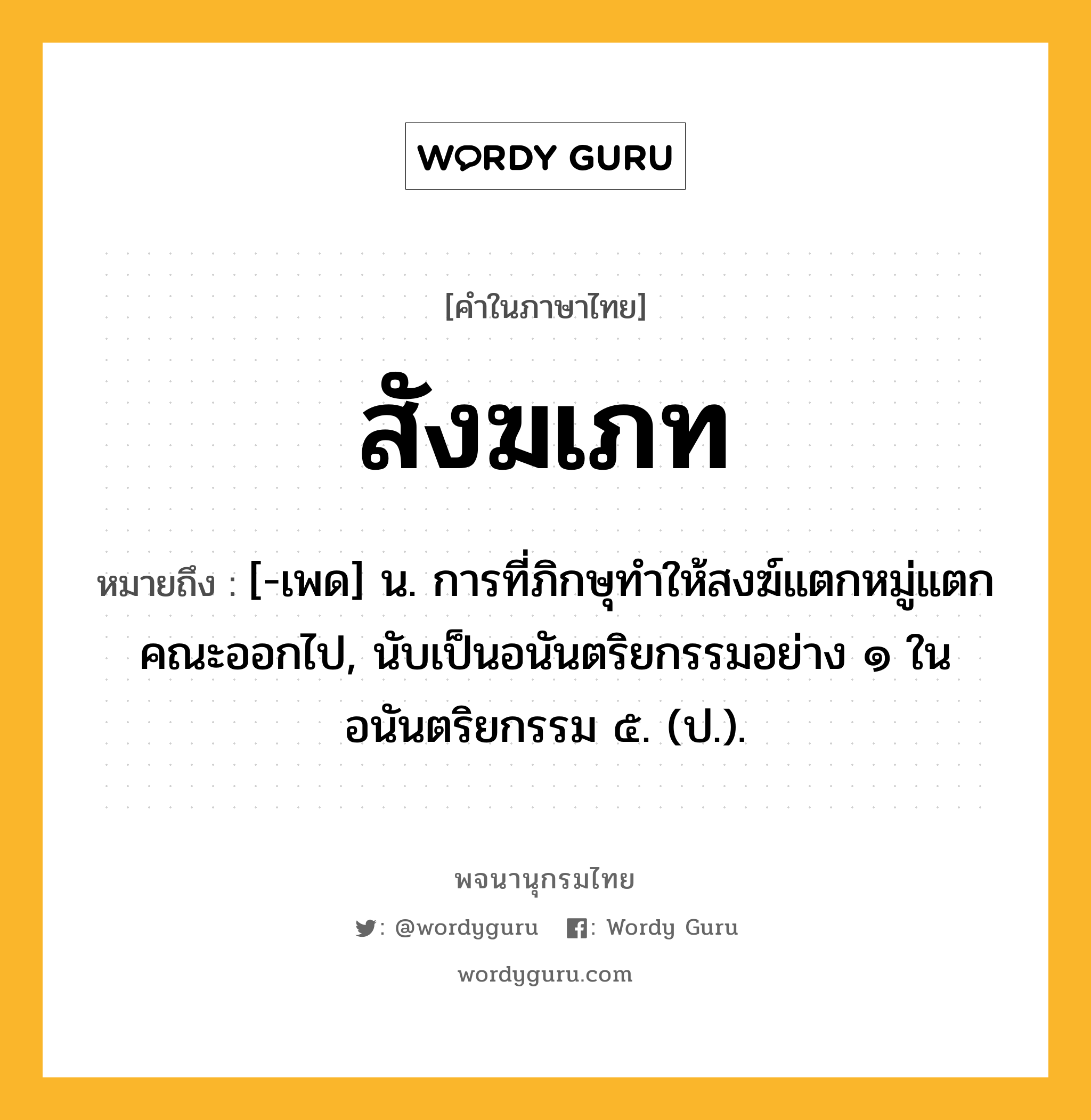 สังฆเภท ความหมาย หมายถึงอะไร?, คำในภาษาไทย สังฆเภท หมายถึง [-เพด] น. การที่ภิกษุทําให้สงฆ์แตกหมู่แตกคณะออกไป, นับเป็นอนันตริยกรรมอย่าง ๑ ในอนันตริยกรรม ๕. (ป.).