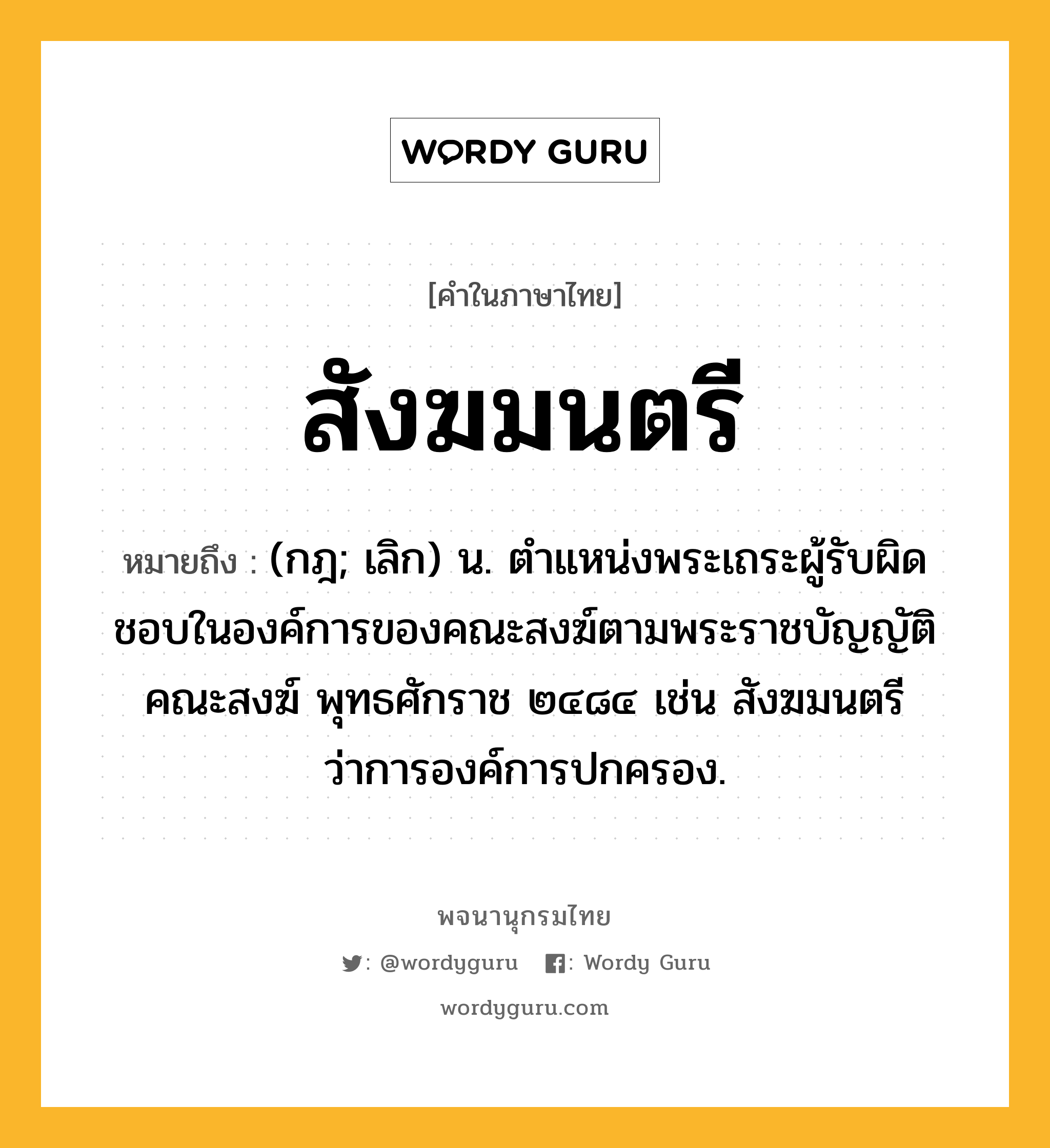 สังฆมนตรี หมายถึงอะไร?, คำในภาษาไทย สังฆมนตรี หมายถึง (กฎ; เลิก) น. ตําแหน่งพระเถระผู้รับผิดชอบในองค์การของคณะสงฆ์ตามพระราชบัญญัติคณะสงฆ์ พุทธศักราช ๒๔๘๔ เช่น สังฆมนตรีว่าการองค์การปกครอง.