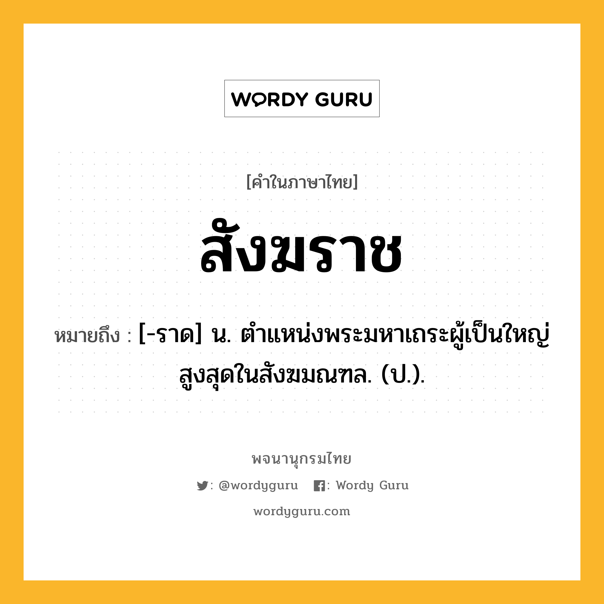 สังฆราช หมายถึงอะไร?, คำในภาษาไทย สังฆราช หมายถึง [-ราด] น. ตําแหน่งพระมหาเถระผู้เป็นใหญ่สูงสุดในสังฆมณฑล. (ป.).