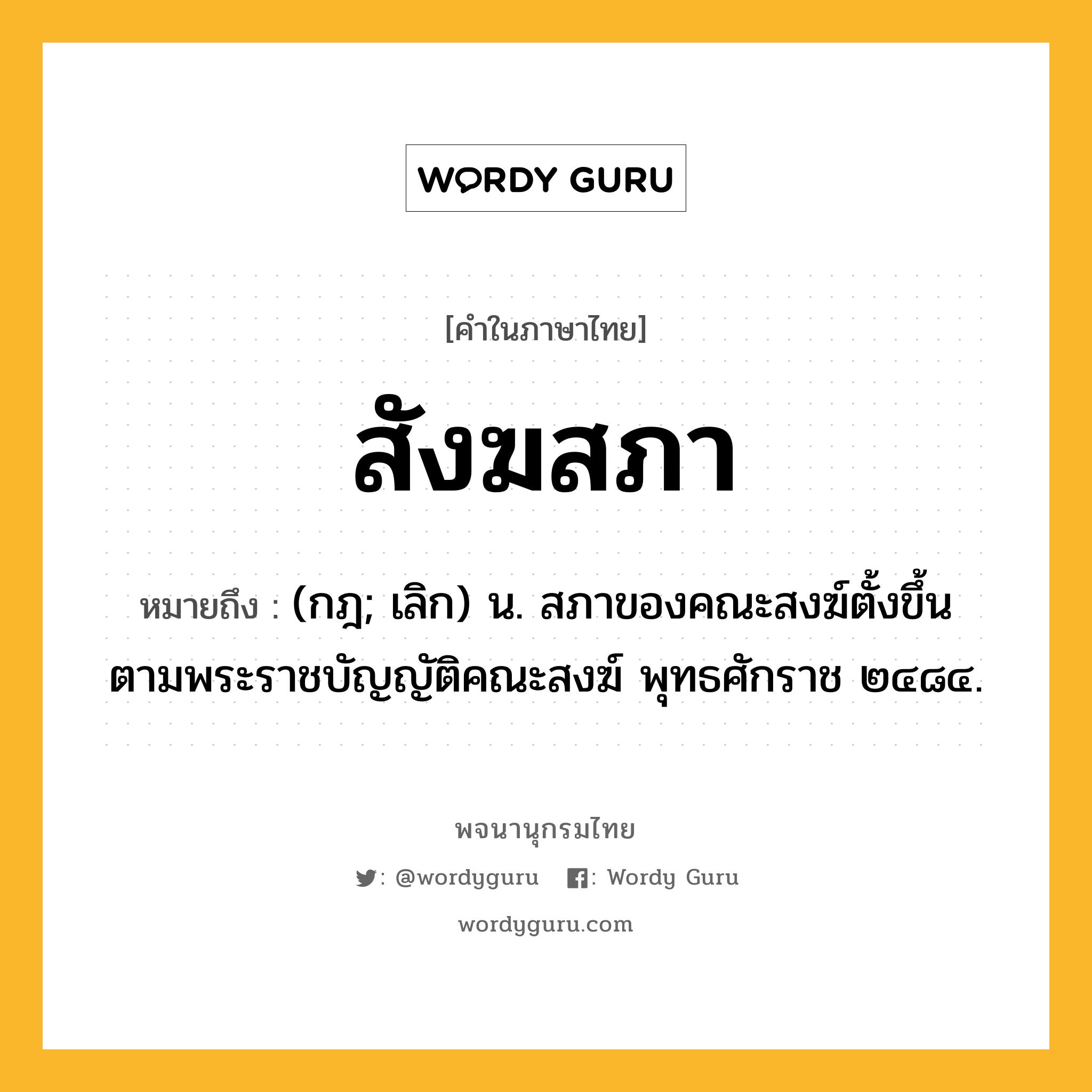 สังฆสภา หมายถึงอะไร?, คำในภาษาไทย สังฆสภา หมายถึง (กฎ; เลิก) น. สภาของคณะสงฆ์ตั้งขึ้นตามพระราชบัญญัติคณะสงฆ์ พุทธศักราช ๒๔๘๔.