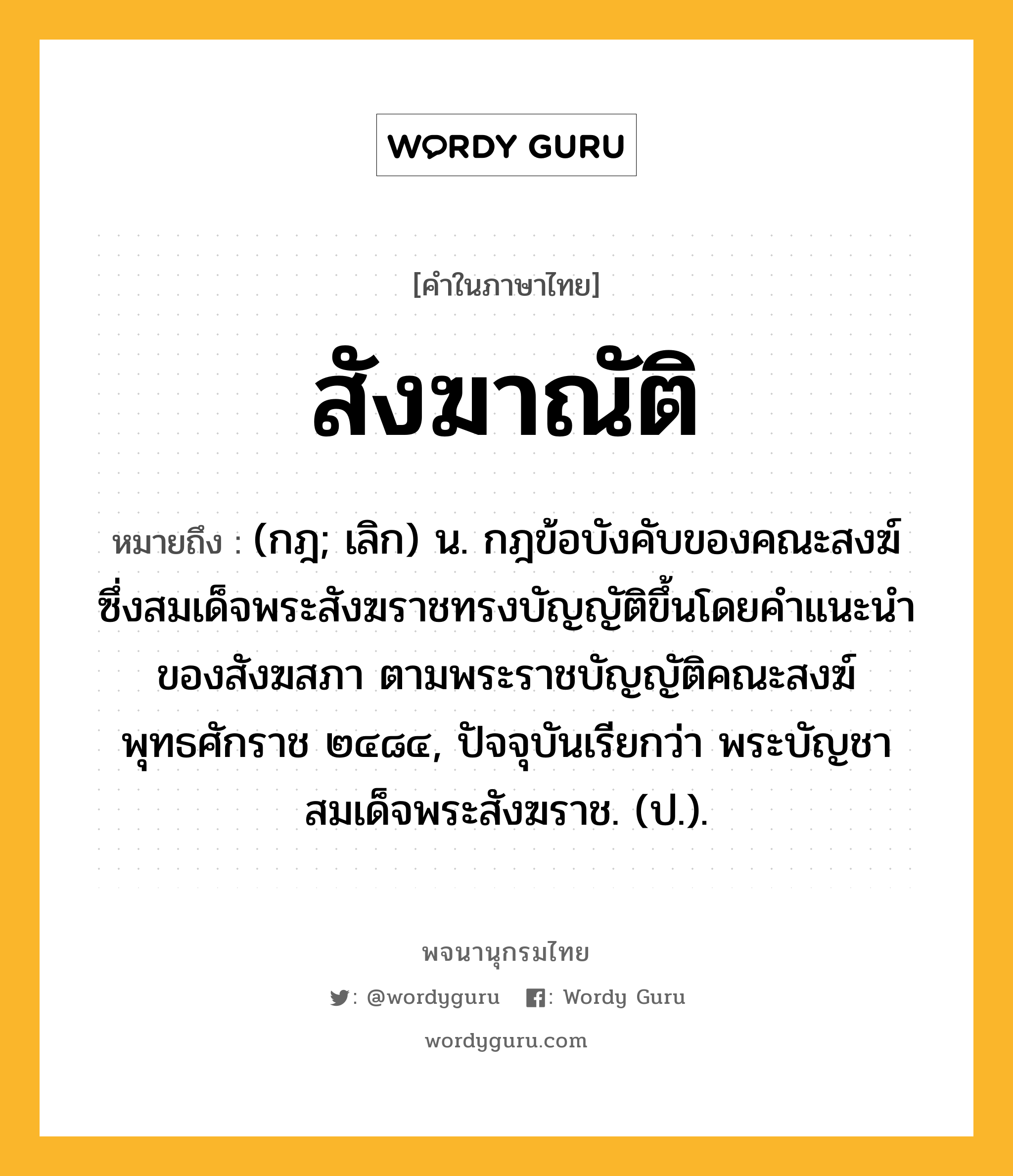 สังฆาณัติ หมายถึงอะไร?, คำในภาษาไทย สังฆาณัติ หมายถึง (กฎ; เลิก) น. กฎข้อบังคับของคณะสงฆ์ ซึ่งสมเด็จพระสังฆราชทรงบัญญัติขึ้นโดยคําแนะนําของสังฆสภา ตามพระราชบัญญัติคณะสงฆ์ พุทธศักราช ๒๔๘๔, ปัจจุบันเรียกว่า พระบัญชาสมเด็จพระสังฆราช. (ป.).