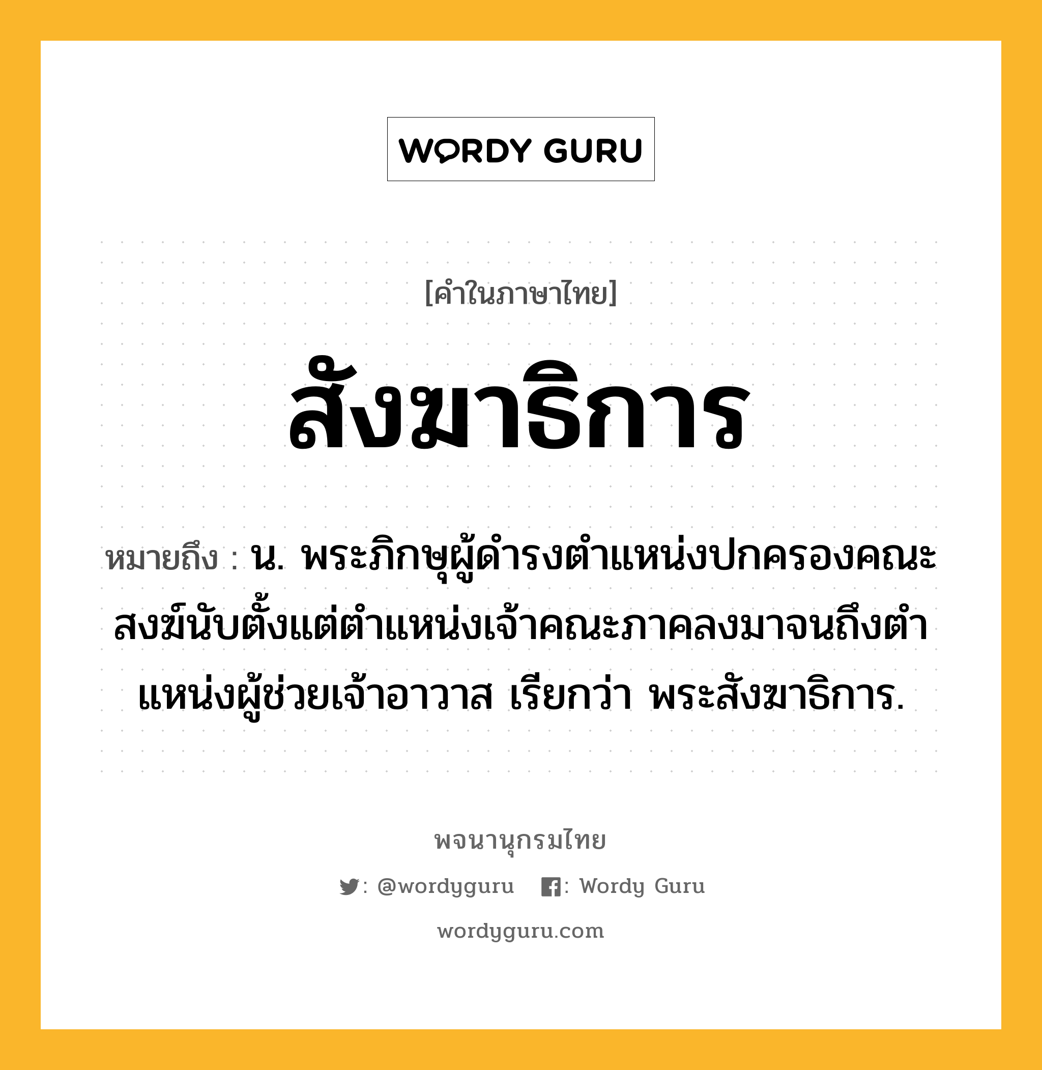 สังฆาธิการ ความหมาย หมายถึงอะไร?, คำในภาษาไทย สังฆาธิการ หมายถึง น. พระภิกษุผู้ดํารงตําแหน่งปกครองคณะสงฆ์นับตั้งแต่ตําแหน่งเจ้าคณะภาคลงมาจนถึงตําแหน่งผู้ช่วยเจ้าอาวาส เรียกว่า พระสังฆาธิการ.