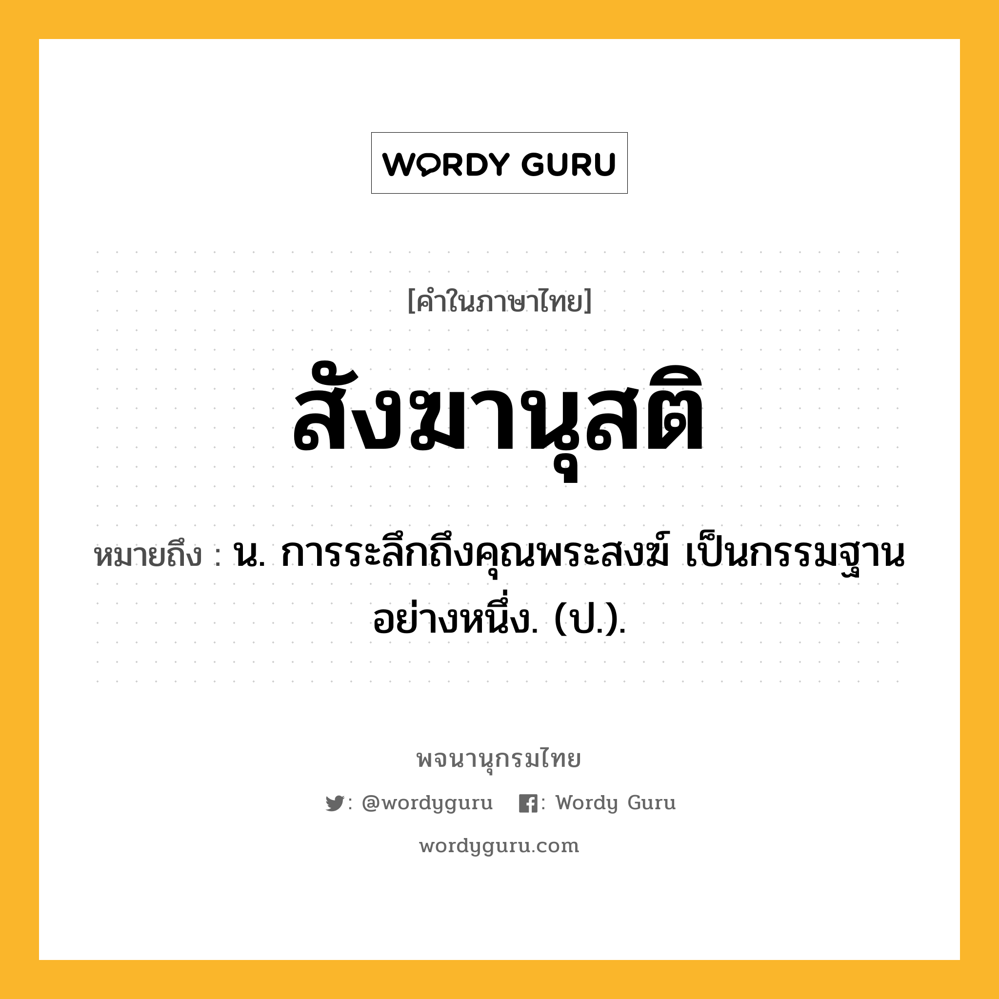 สังฆานุสติ หมายถึงอะไร?, คำในภาษาไทย สังฆานุสติ หมายถึง น. การระลึกถึงคุณพระสงฆ์ เป็นกรรมฐานอย่างหนึ่ง. (ป.).