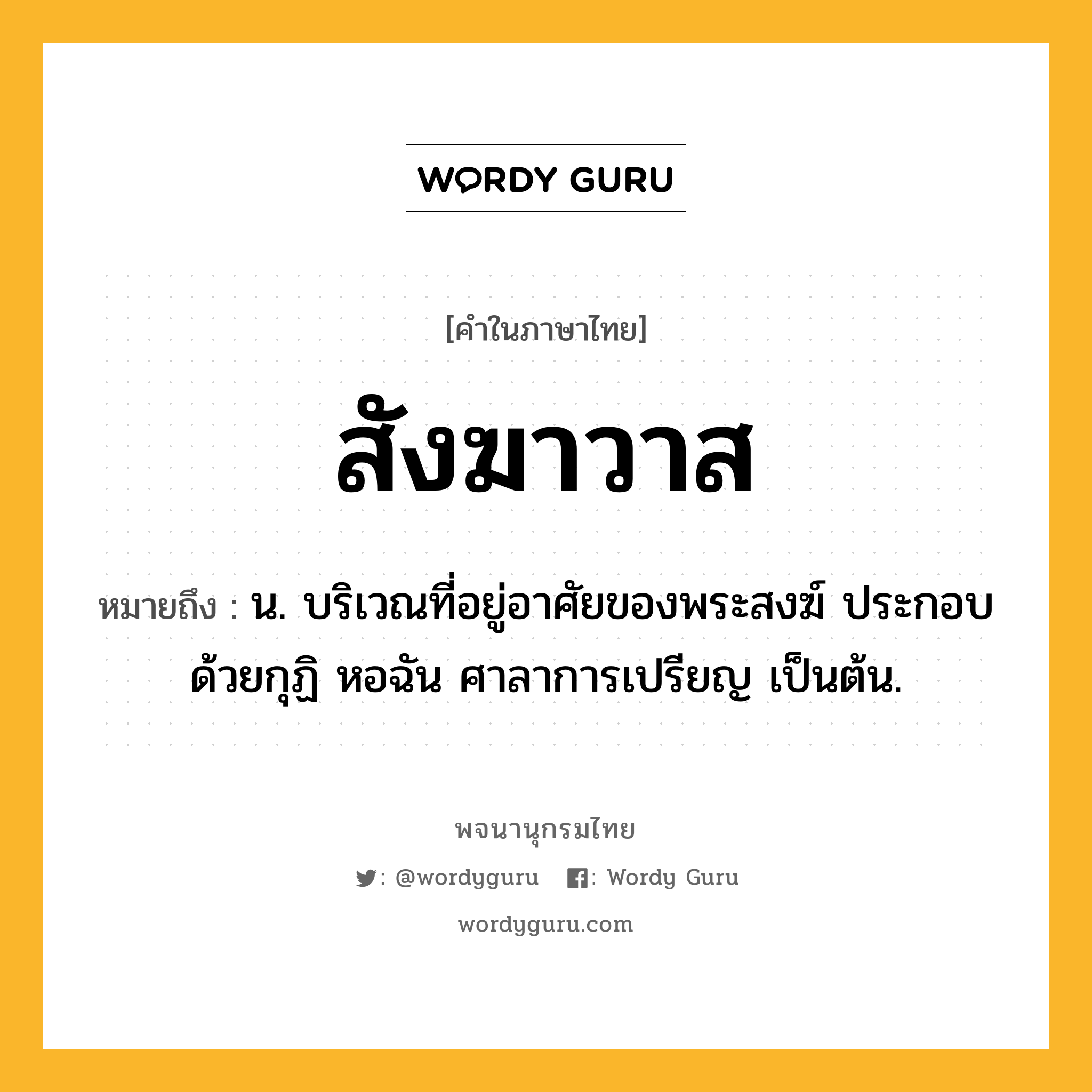 สังฆาวาส ความหมาย หมายถึงอะไร?, คำในภาษาไทย สังฆาวาส หมายถึง น. บริเวณที่อยู่อาศัยของพระสงฆ์ ประกอบด้วยกุฏิ หอฉัน ศาลาการเปรียญ เป็นต้น.