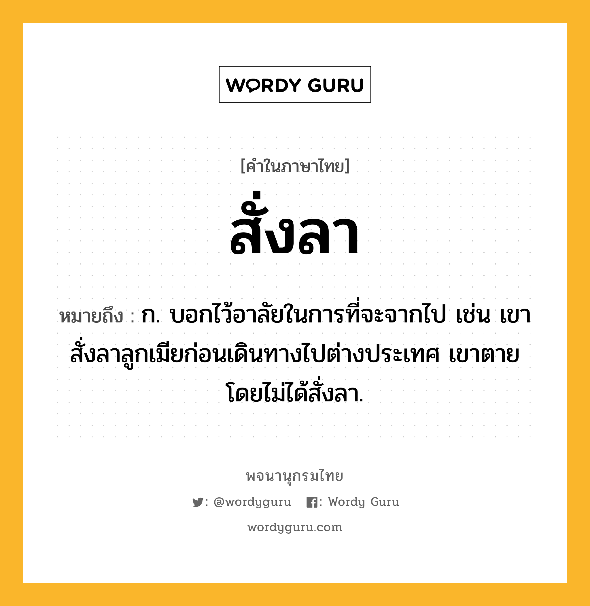 สั่งลา หมายถึงอะไร?, คำในภาษาไทย สั่งลา หมายถึง ก. บอกไว้อาลัยในการที่จะจากไป เช่น เขาสั่งลาลูกเมียก่อนเดินทางไปต่างประเทศ เขาตายโดยไม่ได้สั่งลา.