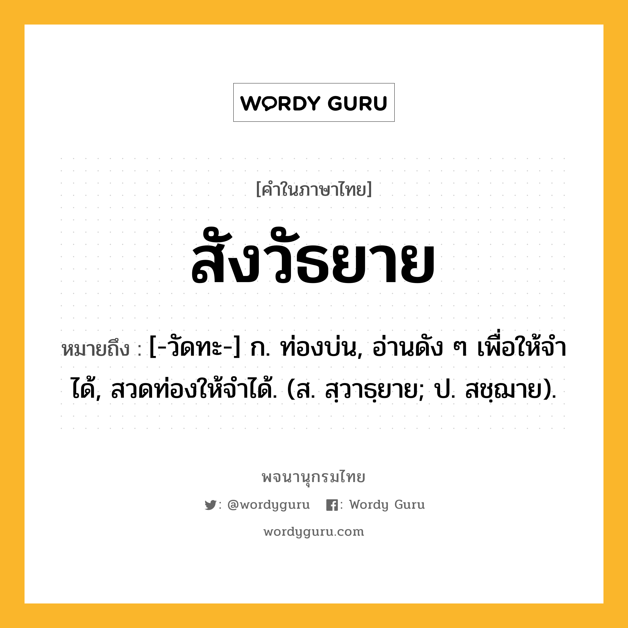 สังวัธยาย หมายถึงอะไร?, คำในภาษาไทย สังวัธยาย หมายถึง [-วัดทะ-] ก. ท่องบ่น, อ่านดัง ๆ เพื่อให้จําได้, สวดท่องให้จําได้. (ส. สฺวาธฺยาย; ป. สชฺฌาย).