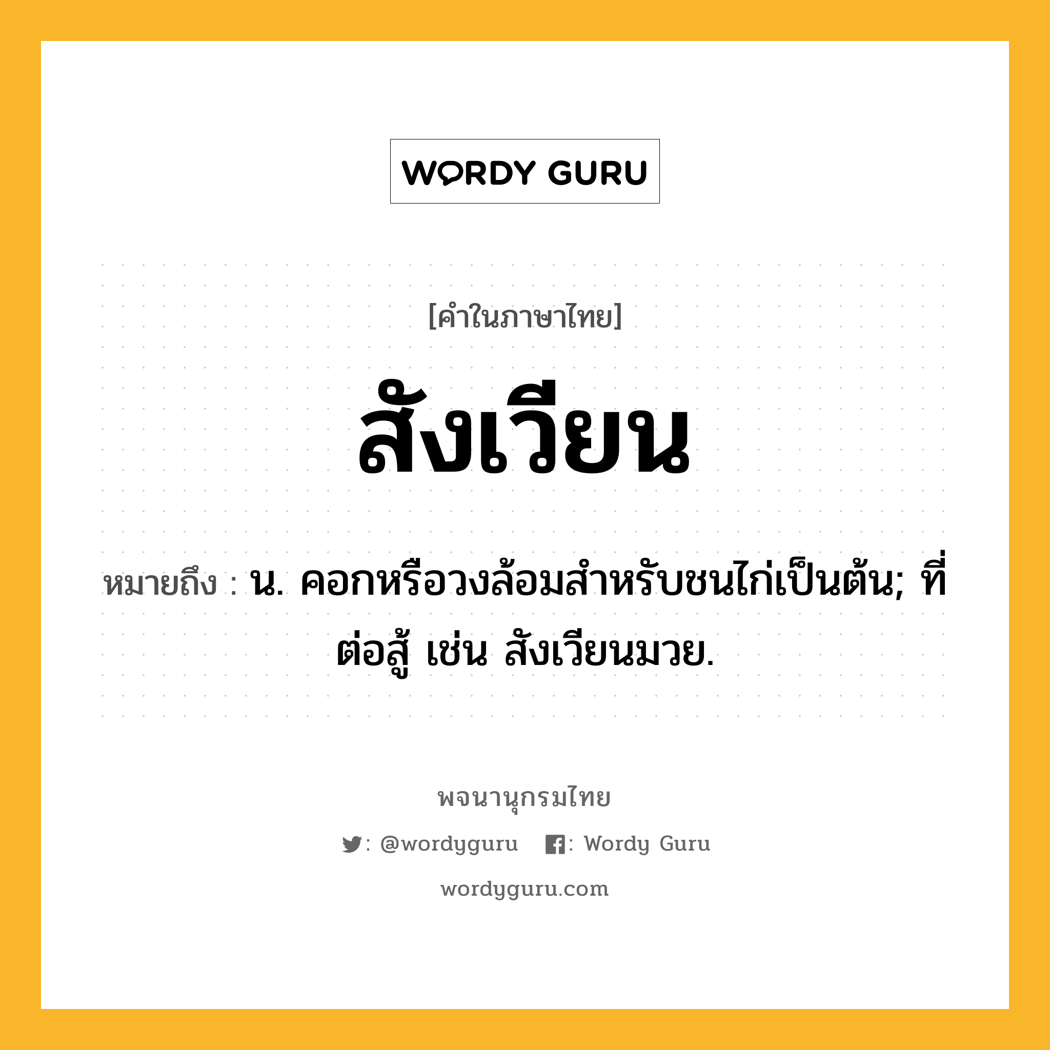 สังเวียน ความหมาย หมายถึงอะไร?, คำในภาษาไทย สังเวียน หมายถึง น. คอกหรือวงล้อมสําหรับชนไก่เป็นต้น; ที่ต่อสู้ เช่น สังเวียนมวย.