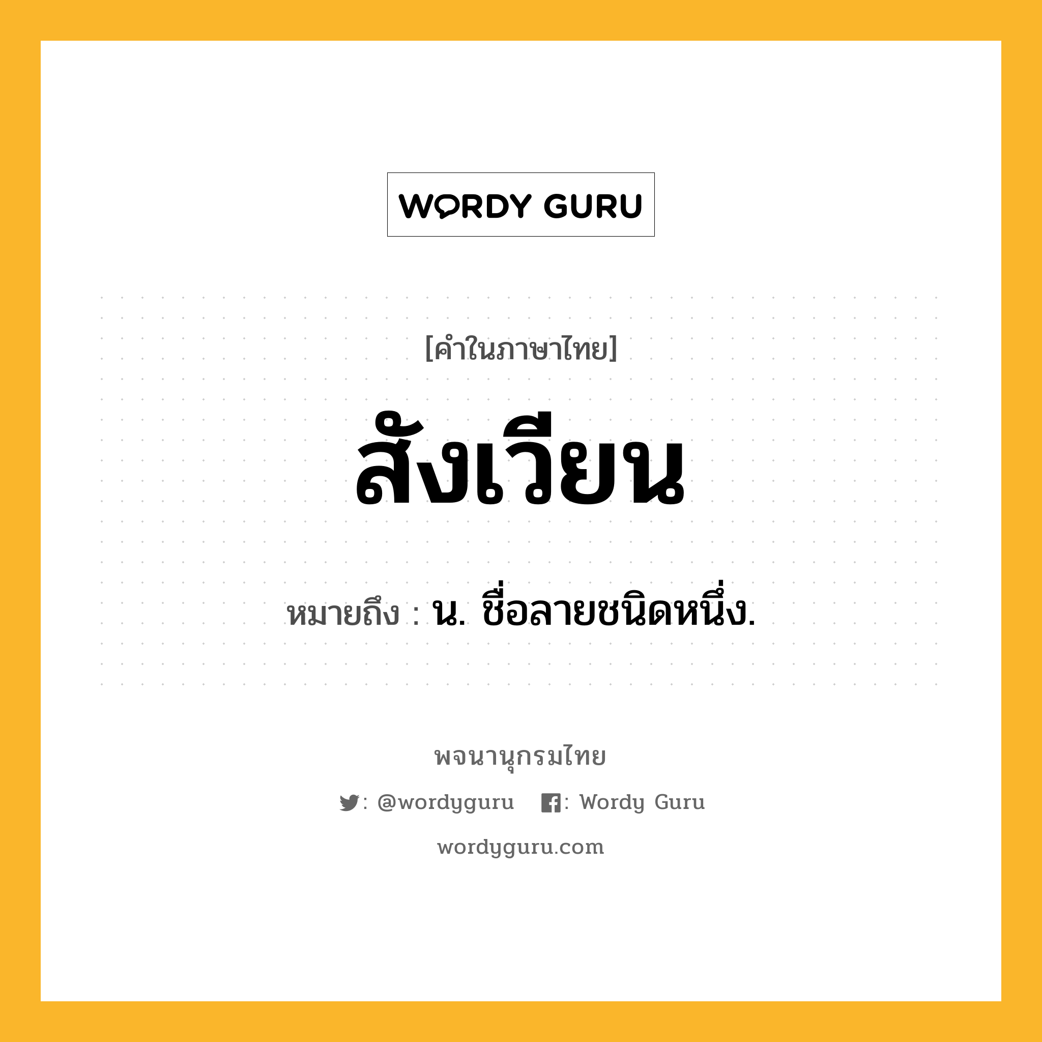 สังเวียน ความหมาย หมายถึงอะไร?, คำในภาษาไทย สังเวียน หมายถึง น. ชื่อลายชนิดหนึ่ง.