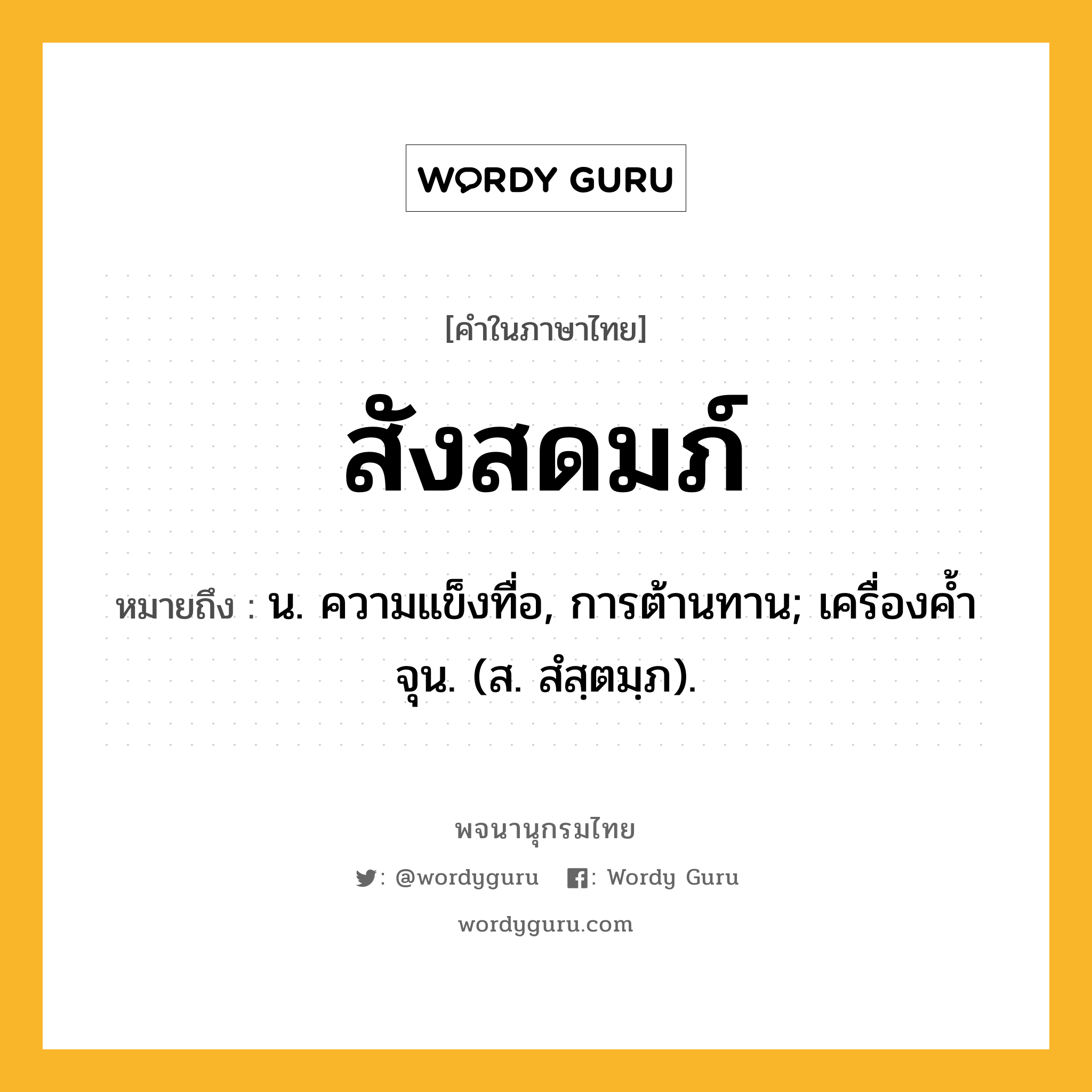 สังสดมภ์ หมายถึงอะไร?, คำในภาษาไทย สังสดมภ์ หมายถึง น. ความแข็งทื่อ, การต้านทาน; เครื่องคํ้าจุน. (ส. สํสฺตมฺภ).