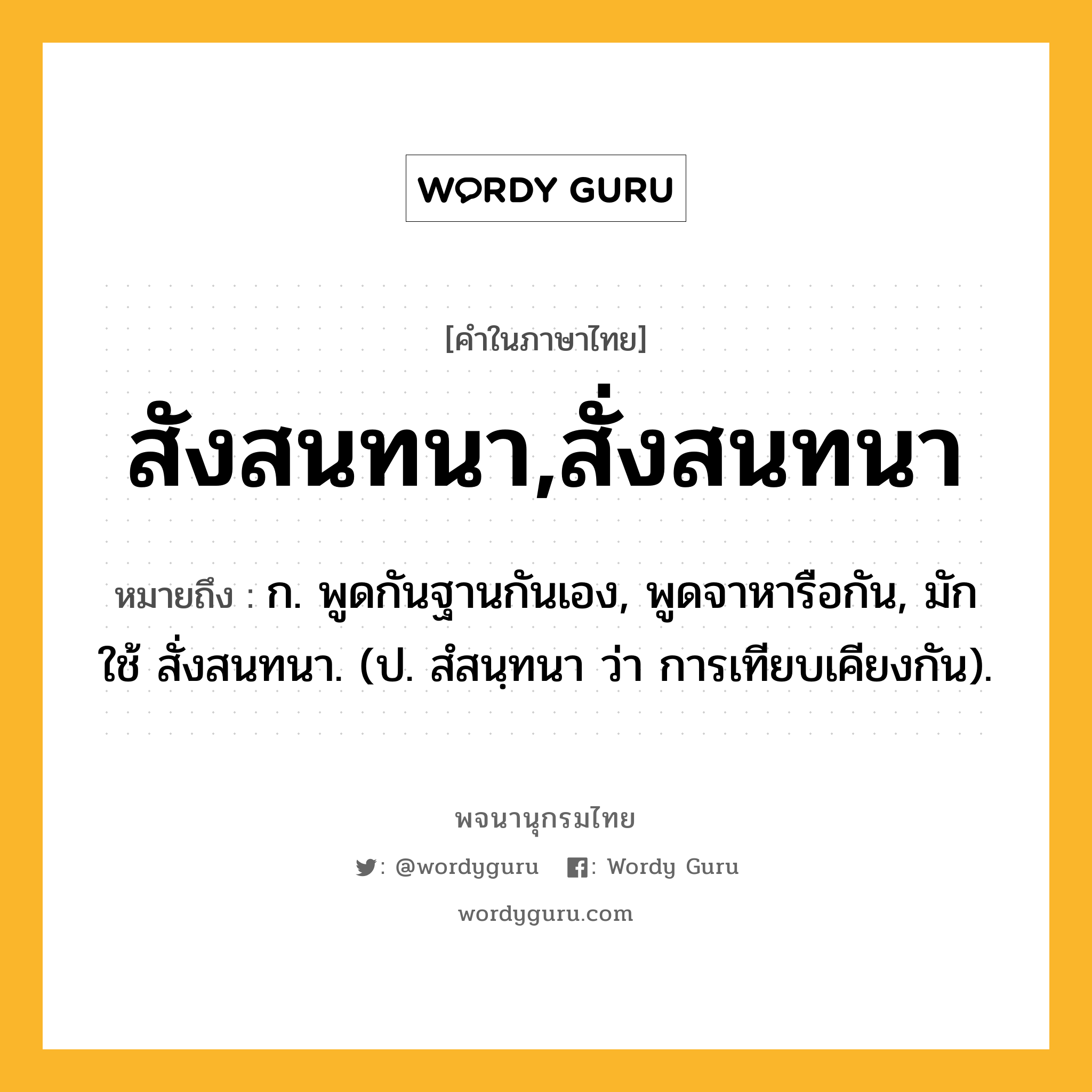 สังสนทนา,สั่งสนทนา หมายถึงอะไร?, คำในภาษาไทย สังสนทนา,สั่งสนทนา หมายถึง ก. พูดกันฐานกันเอง, พูดจาหารือกัน, มักใช้ สั่งสนทนา. (ป. สํสนฺทนา ว่า การเทียบเคียงกัน).