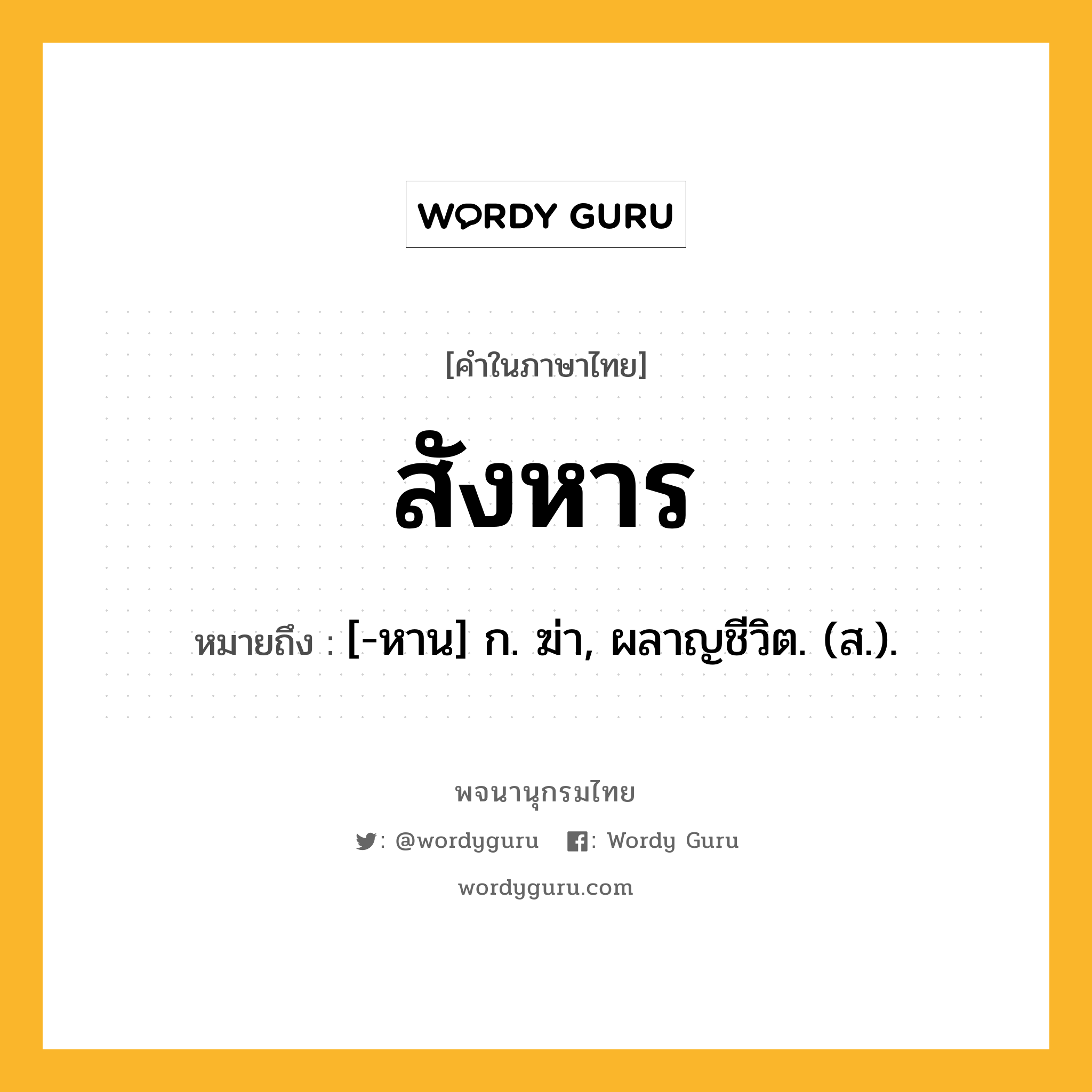 สังหาร หมายถึงอะไร?, คำในภาษาไทย สังหาร หมายถึง [-หาน] ก. ฆ่า, ผลาญชีวิต. (ส.).