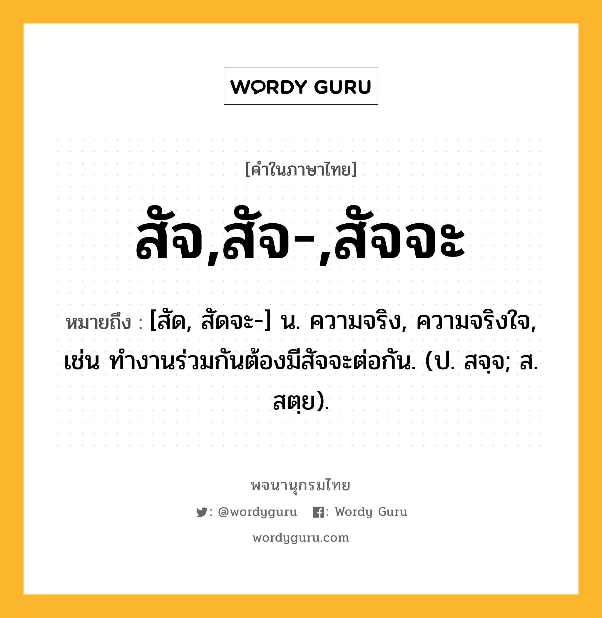 สัจ,สัจ-,สัจจะ หมายถึงอะไร?, คำในภาษาไทย สัจ,สัจ-,สัจจะ หมายถึง [สัด, สัดจะ-] น. ความจริง, ความจริงใจ, เช่น ทำงานร่วมกันต้องมีสัจจะต่อกัน. (ป. สจฺจ; ส. สตฺย).