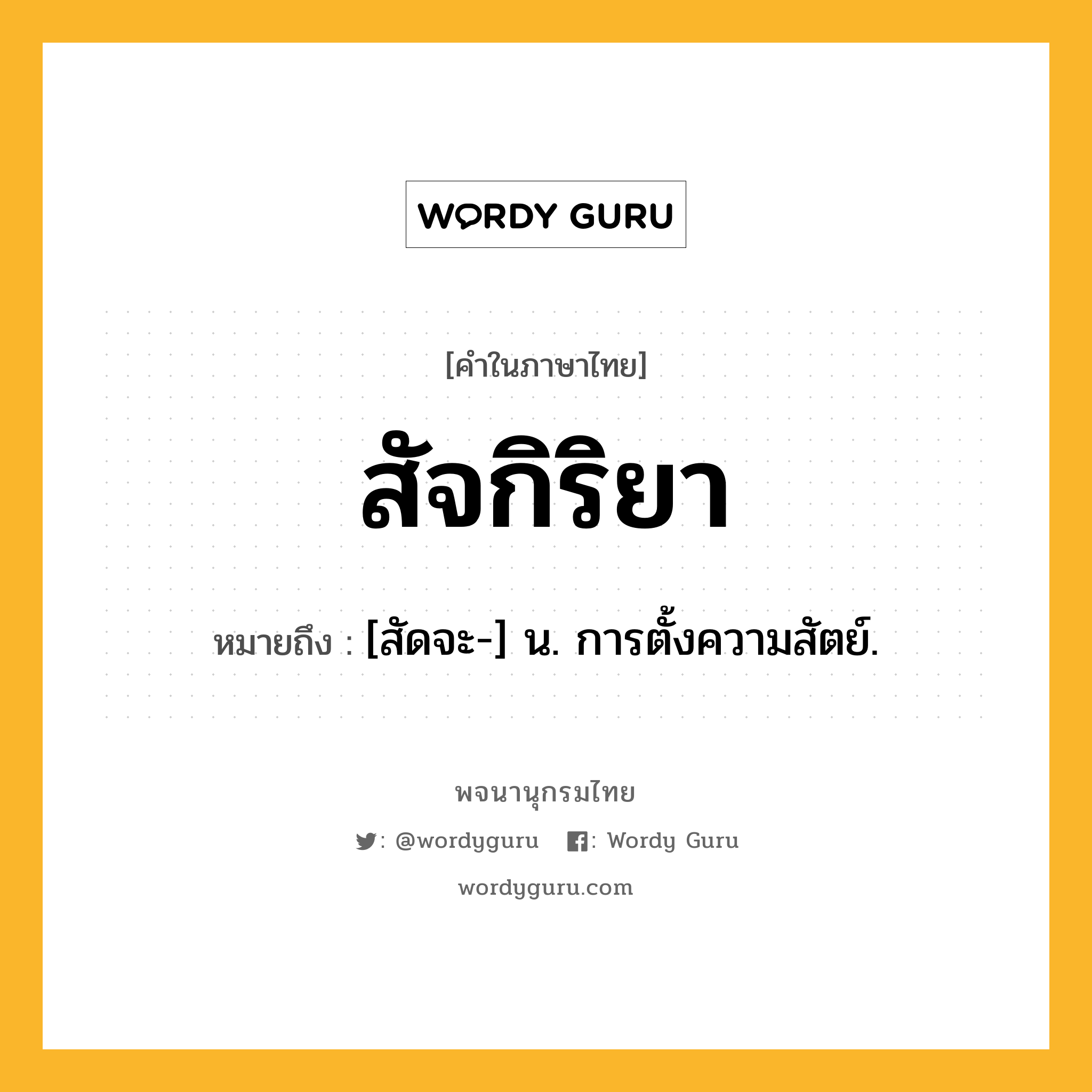 สัจกิริยา หมายถึงอะไร?, คำในภาษาไทย สัจกิริยา หมายถึง [สัดจะ-] น. การตั้งความสัตย์.