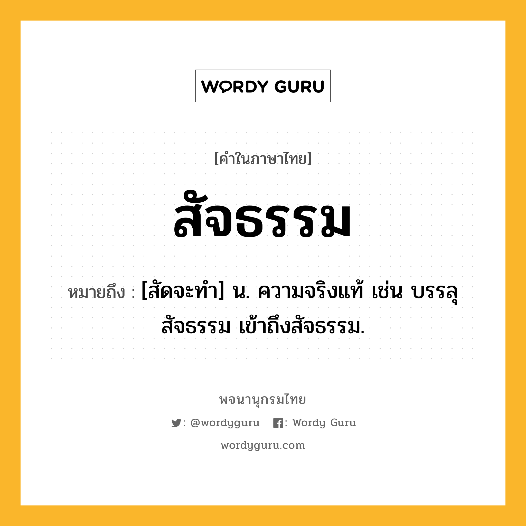 สัจธรรม หมายถึงอะไร?, คำในภาษาไทย สัจธรรม หมายถึง [สัดจะทำ] น. ความจริงแท้ เช่น บรรลุสัจธรรม เข้าถึงสัจธรรม.