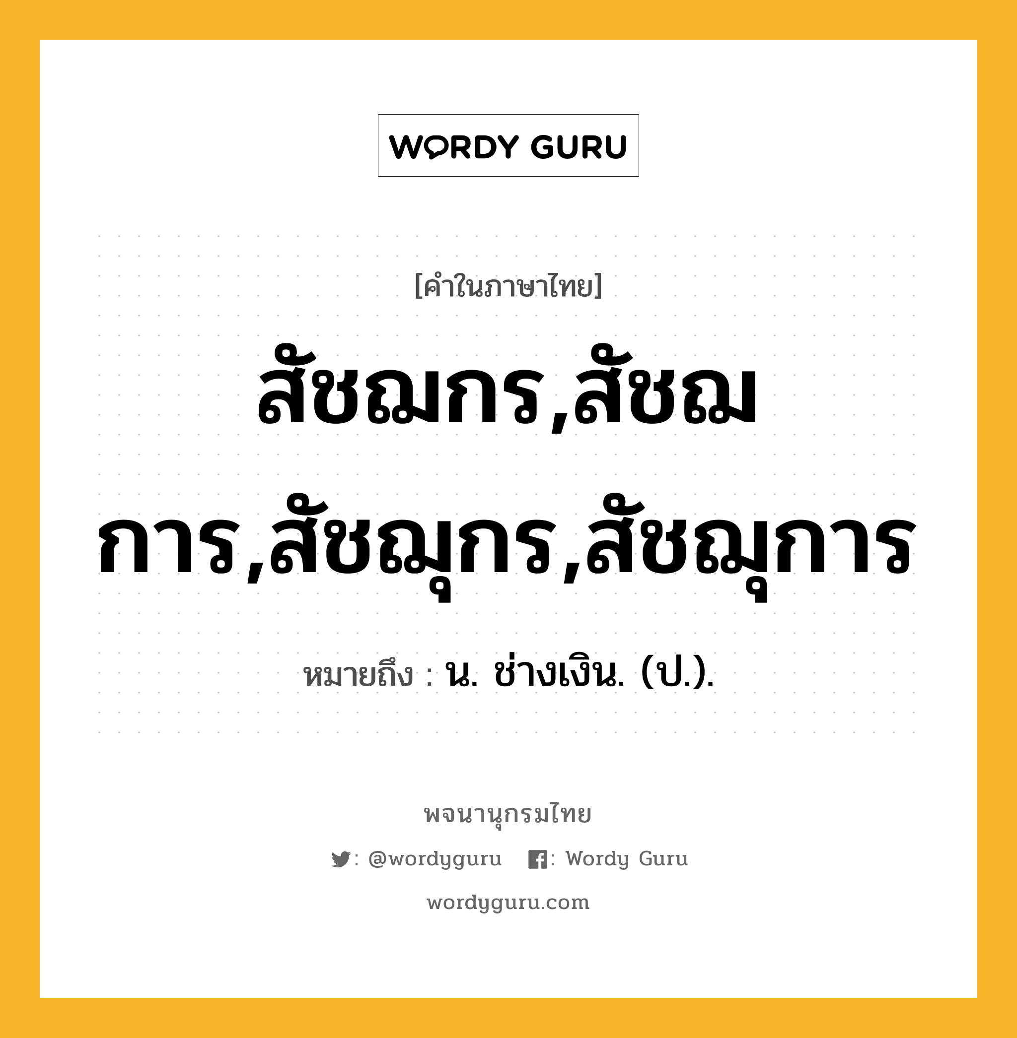 สัชฌกร,สัชฌการ,สัชฌุกร,สัชฌุการ หมายถึงอะไร?, คำในภาษาไทย สัชฌกร,สัชฌการ,สัชฌุกร,สัชฌุการ หมายถึง น. ช่างเงิน. (ป.).