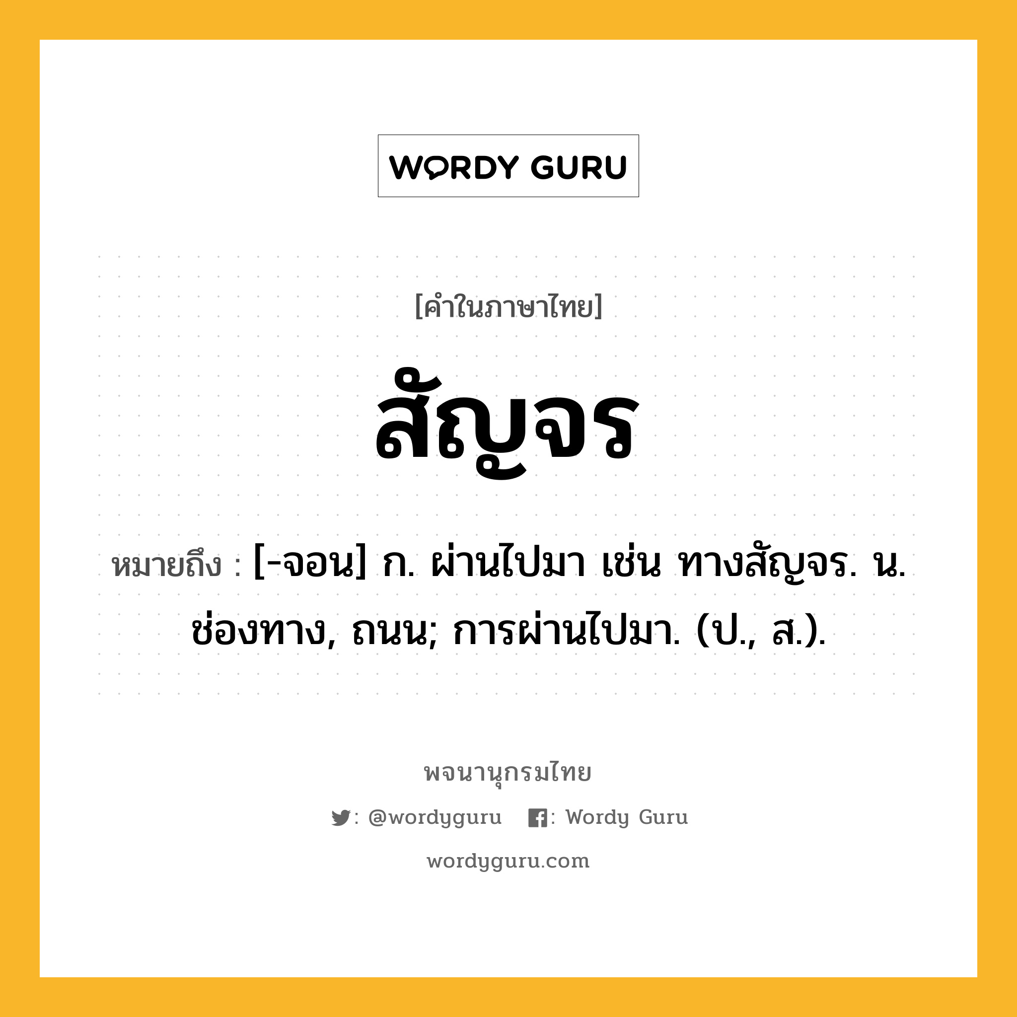 สัญจร ความหมาย หมายถึงอะไร?, คำในภาษาไทย สัญจร หมายถึง [-จอน] ก. ผ่านไปมา เช่น ทางสัญจร. น. ช่องทาง, ถนน; การผ่านไปมา. (ป., ส.).