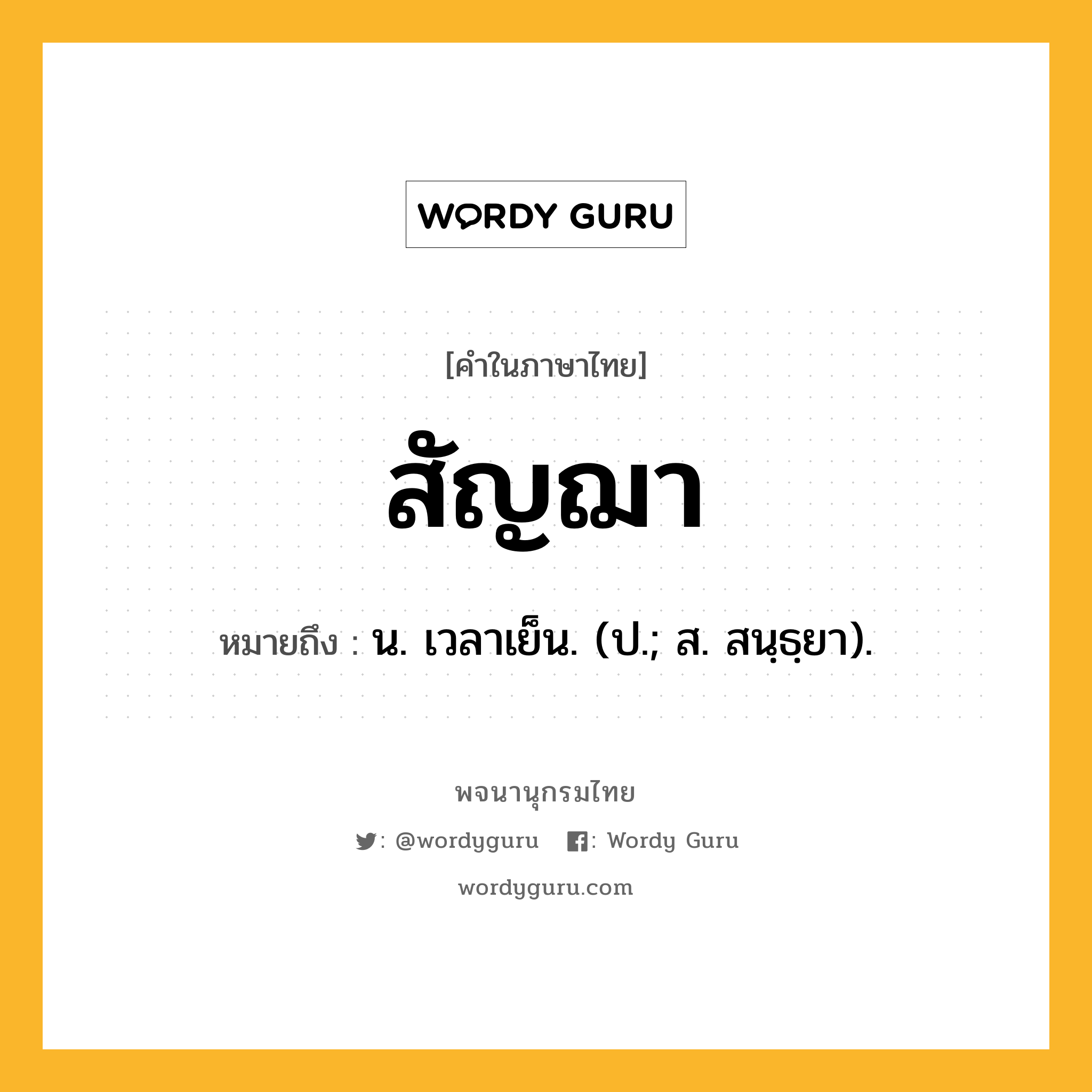 สัญฌา หมายถึงอะไร?, คำในภาษาไทย สัญฌา หมายถึง น. เวลาเย็น. (ป.; ส. สนฺธฺยา).