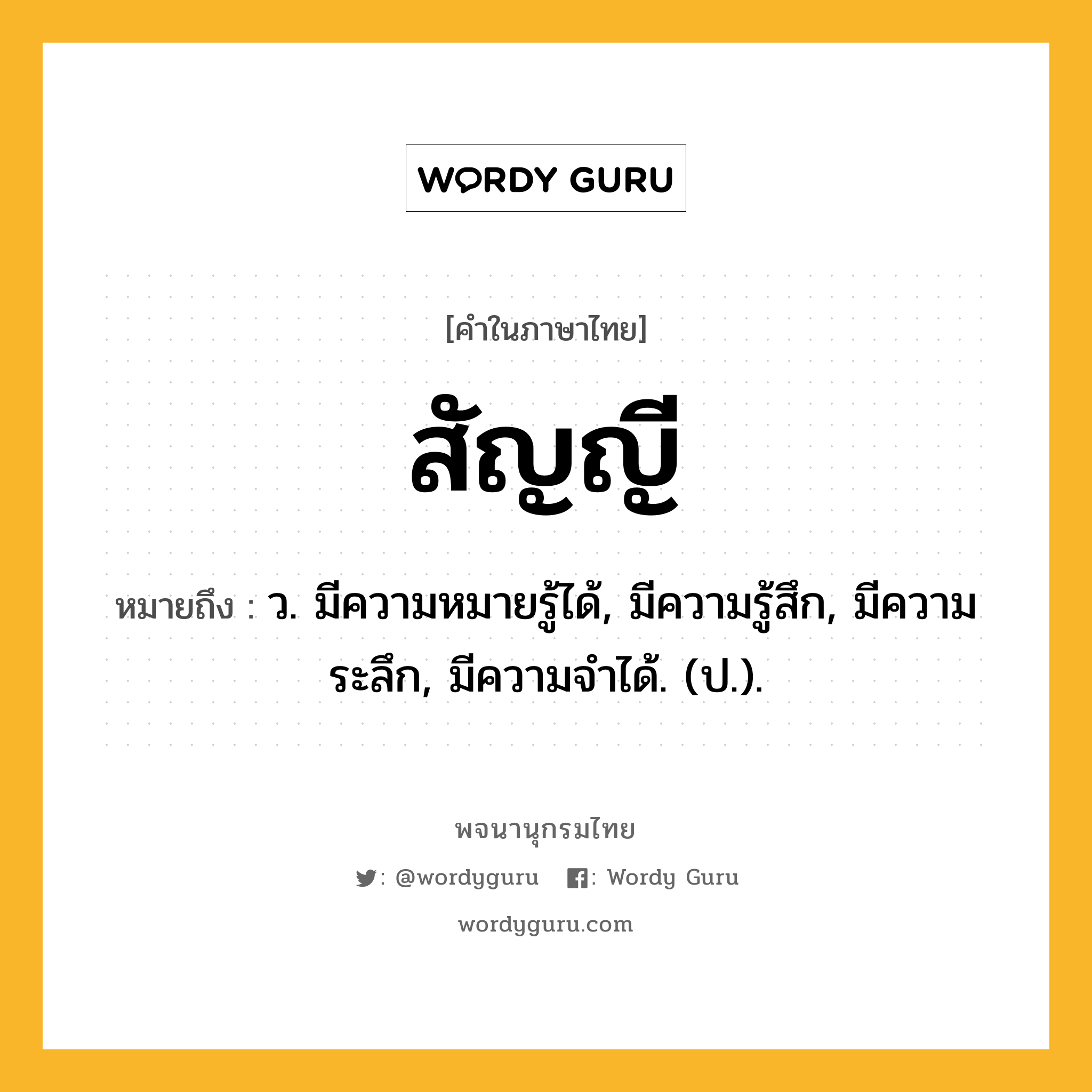 สัญญี ความหมาย หมายถึงอะไร?, คำในภาษาไทย สัญญี หมายถึง ว. มีความหมายรู้ได้, มีความรู้สึก, มีความระลึก, มีความจําได้. (ป.).