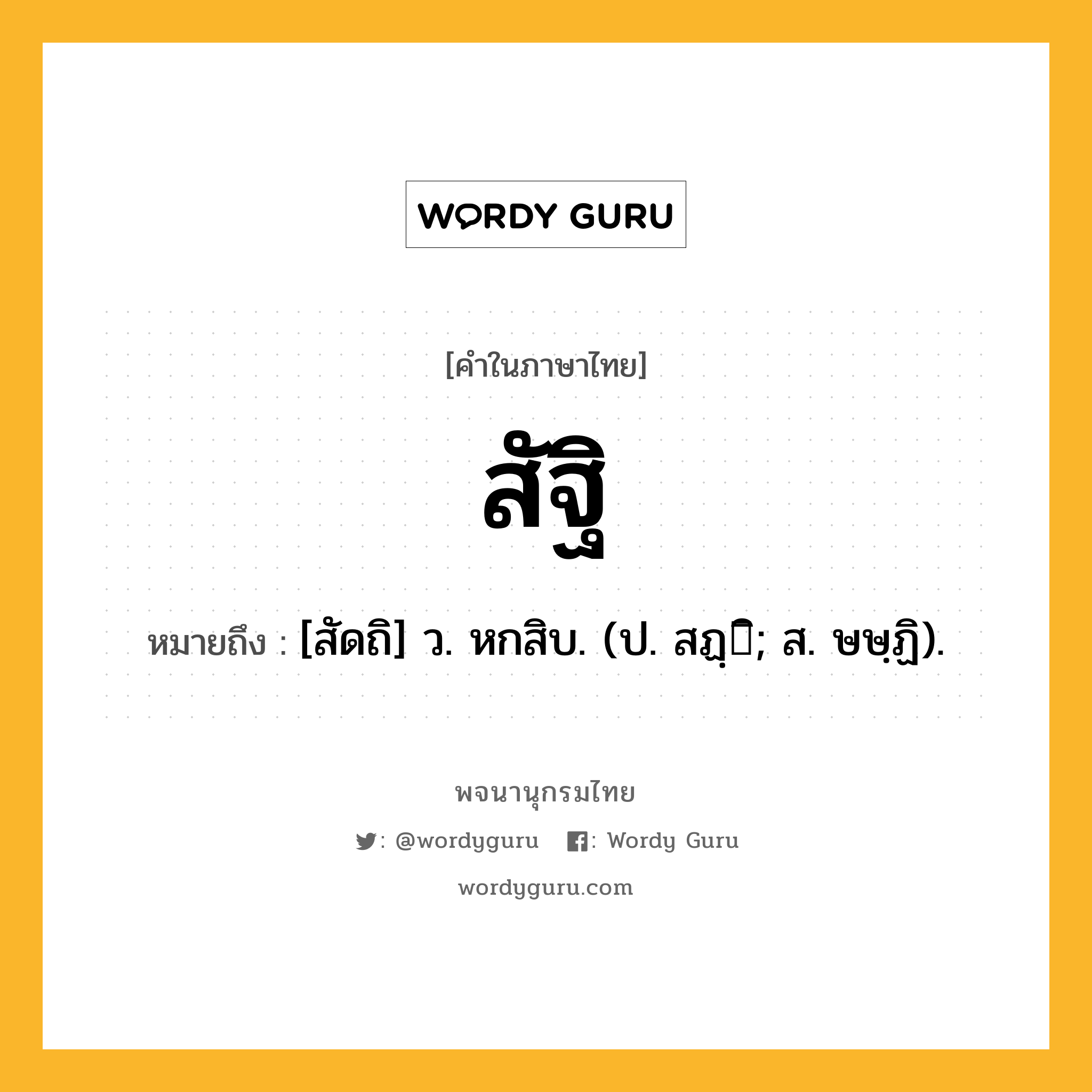 สัฐิ ความหมาย หมายถึงอะไร?, คำในภาษาไทย สัฐิ หมายถึง [สัดถิ] ว. หกสิบ. (ป. สฏฺิ; ส. ษษฺฏิ).