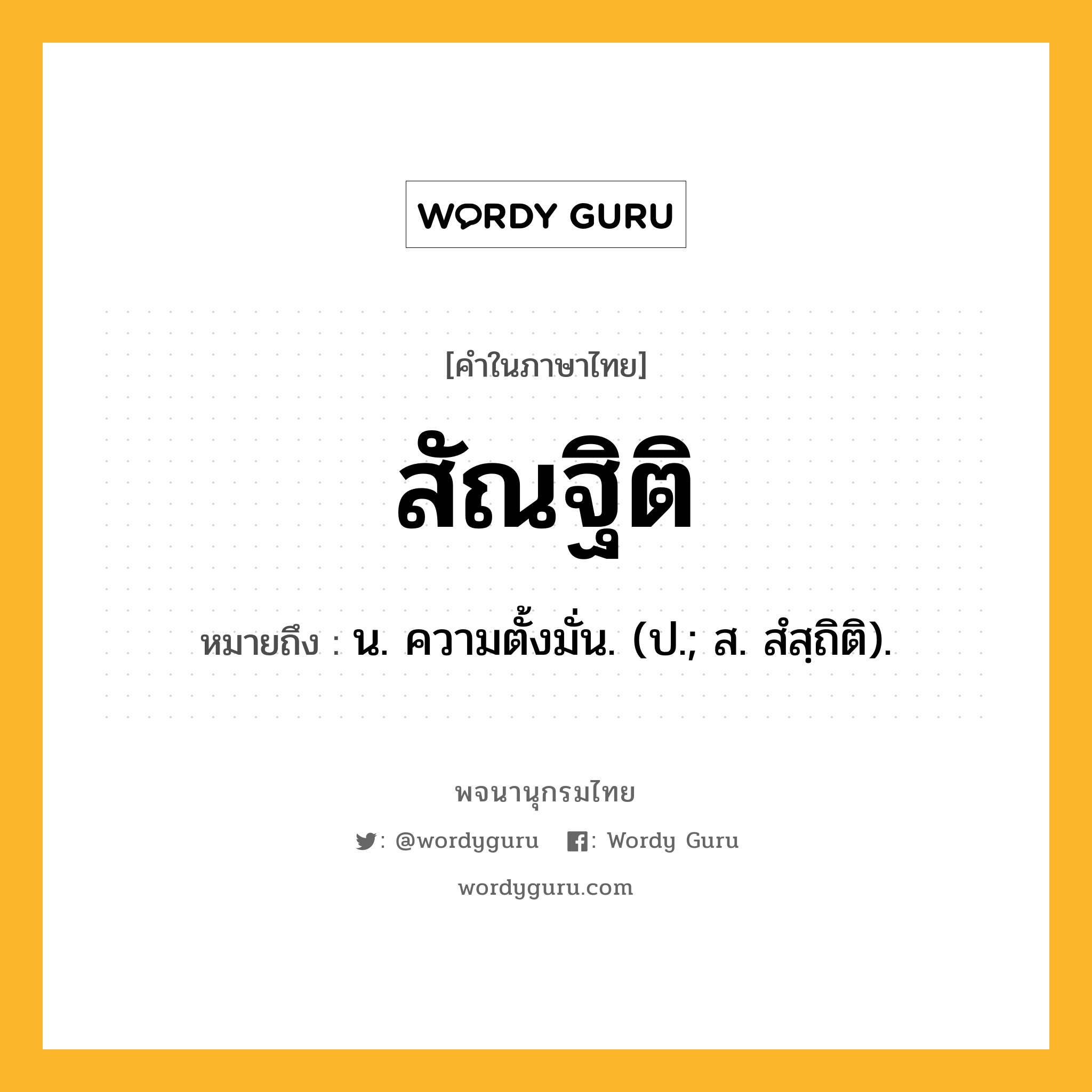 สัณฐิติ ความหมาย หมายถึงอะไร?, คำในภาษาไทย สัณฐิติ หมายถึง น. ความตั้งมั่น. (ป.; ส. สํสฺถิติ).